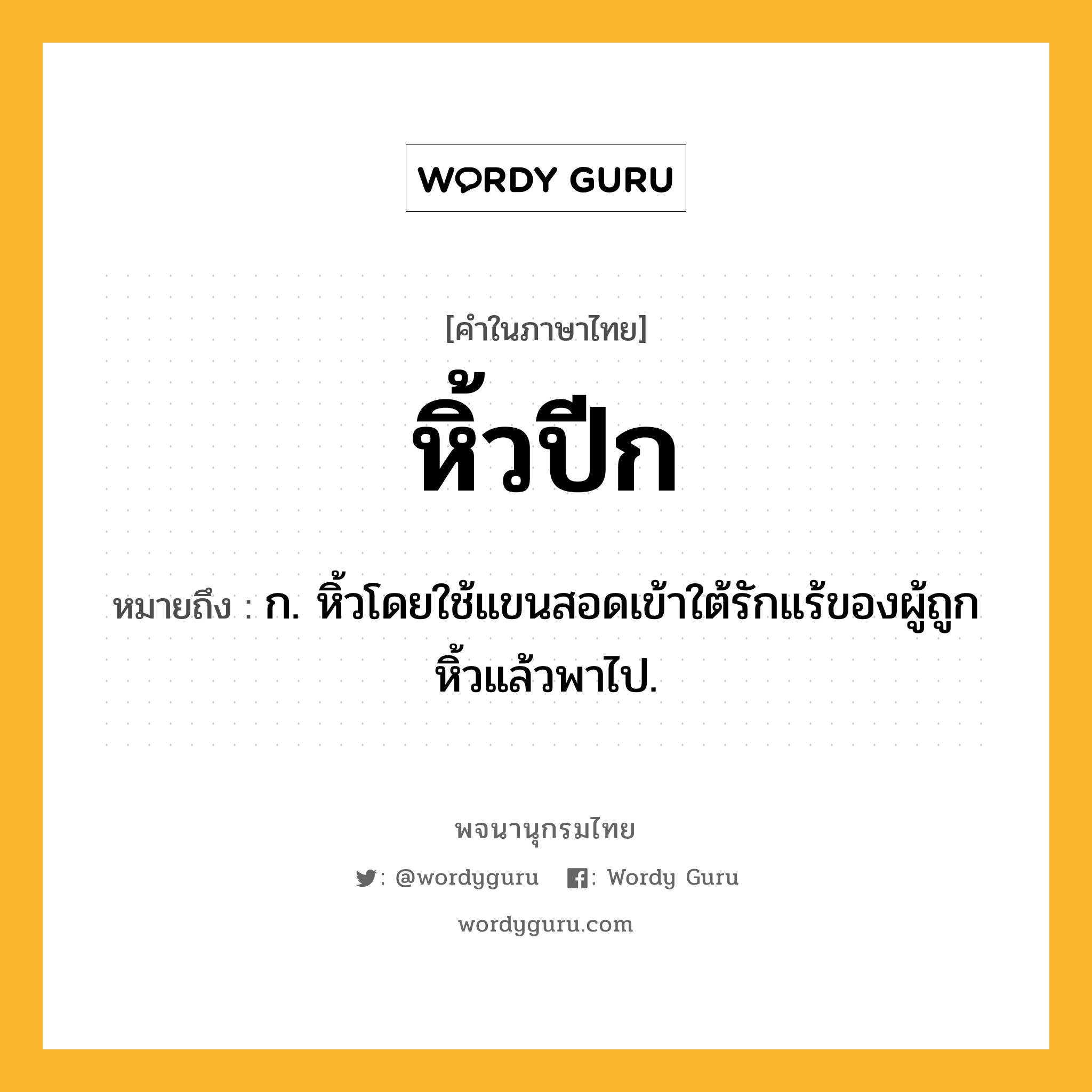 หิ้วปีก หมายถึงอะไร?, คำในภาษาไทย หิ้วปีก หมายถึง ก. หิ้วโดยใช้แขนสอดเข้าใต้รักแร้ของผู้ถูกหิ้วแล้วพาไป.