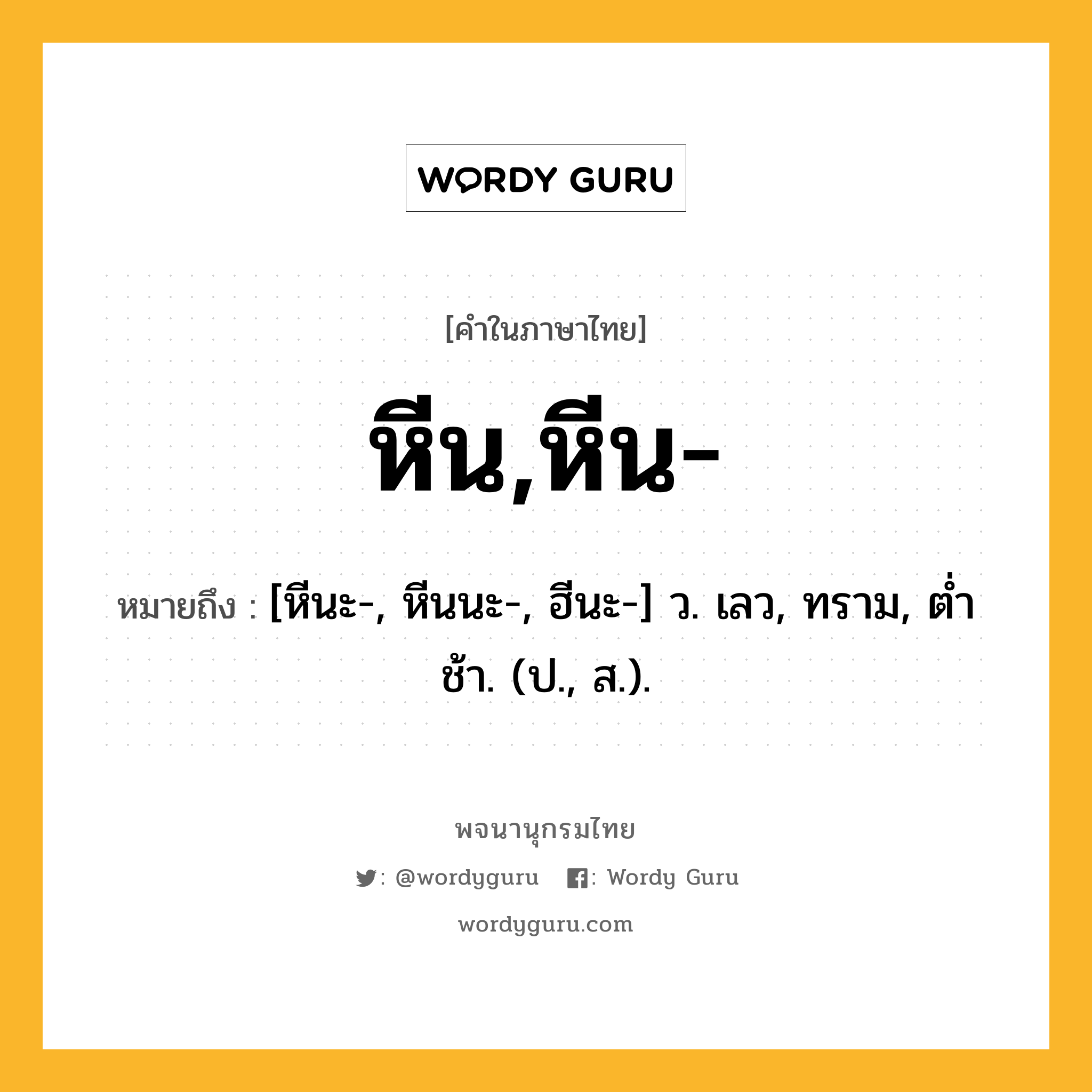 หีน,หีน- ความหมาย หมายถึงอะไร?, คำในภาษาไทย หีน,หีน- หมายถึง [หีนะ-, หีนนะ-, ฮีนะ-] ว. เลว, ทราม, ตํ่าช้า. (ป., ส.).