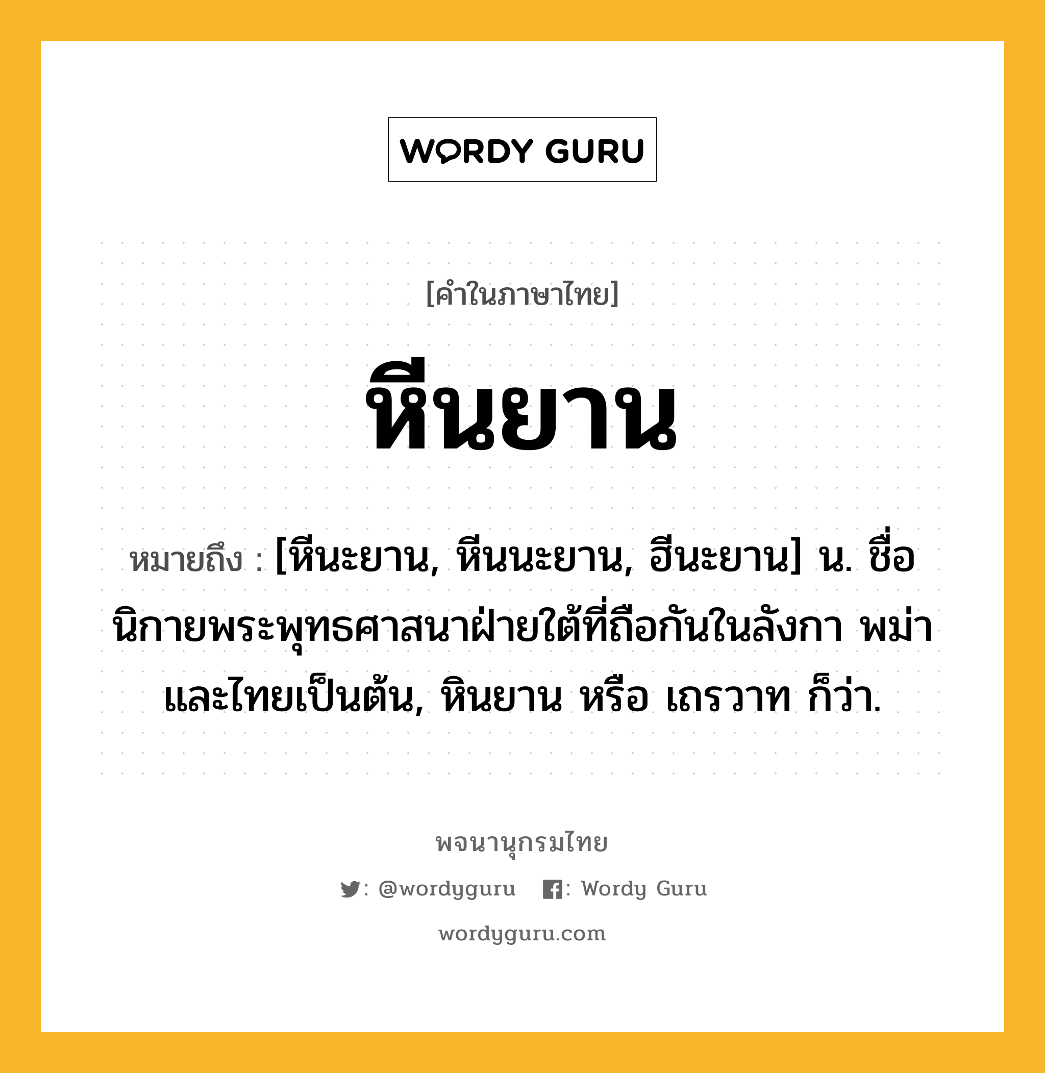 หีนยาน หมายถึงอะไร?, คำในภาษาไทย หีนยาน หมายถึง [หีนะยาน, หีนนะยาน, ฮีนะยาน] น. ชื่อนิกายพระพุทธศาสนาฝ่ายใต้ที่ถือกันในลังกา พม่า และไทยเป็นต้น, หินยาน หรือ เถรวาท ก็ว่า.