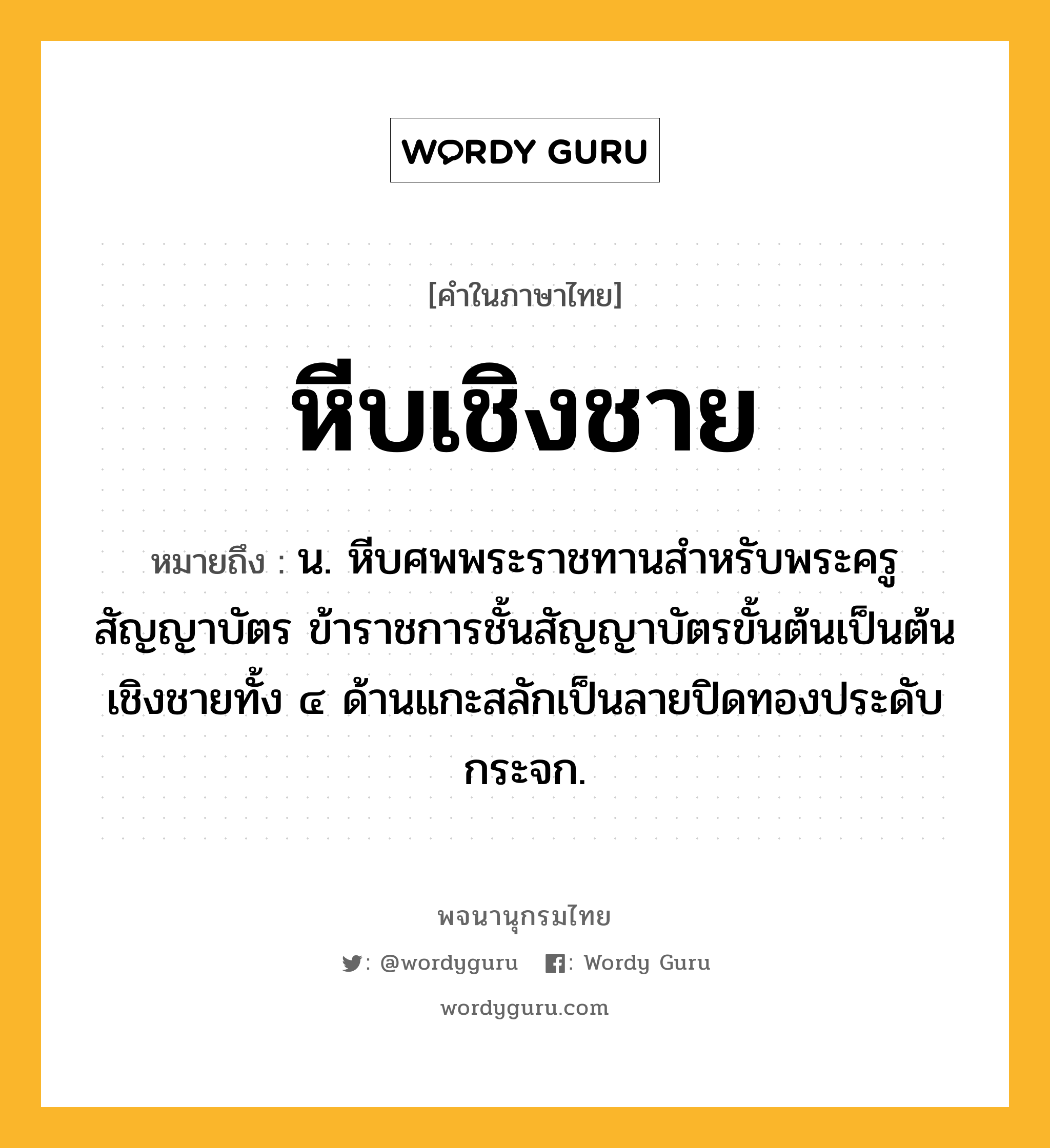 หีบเชิงชาย ความหมาย หมายถึงอะไร?, คำในภาษาไทย หีบเชิงชาย หมายถึง น. หีบศพพระราชทานสําหรับพระครูสัญญาบัตร ข้าราชการชั้นสัญญาบัตรขั้นต้นเป็นต้น เชิงชายทั้ง ๔ ด้านแกะสลักเป็นลายปิดทองประดับกระจก.