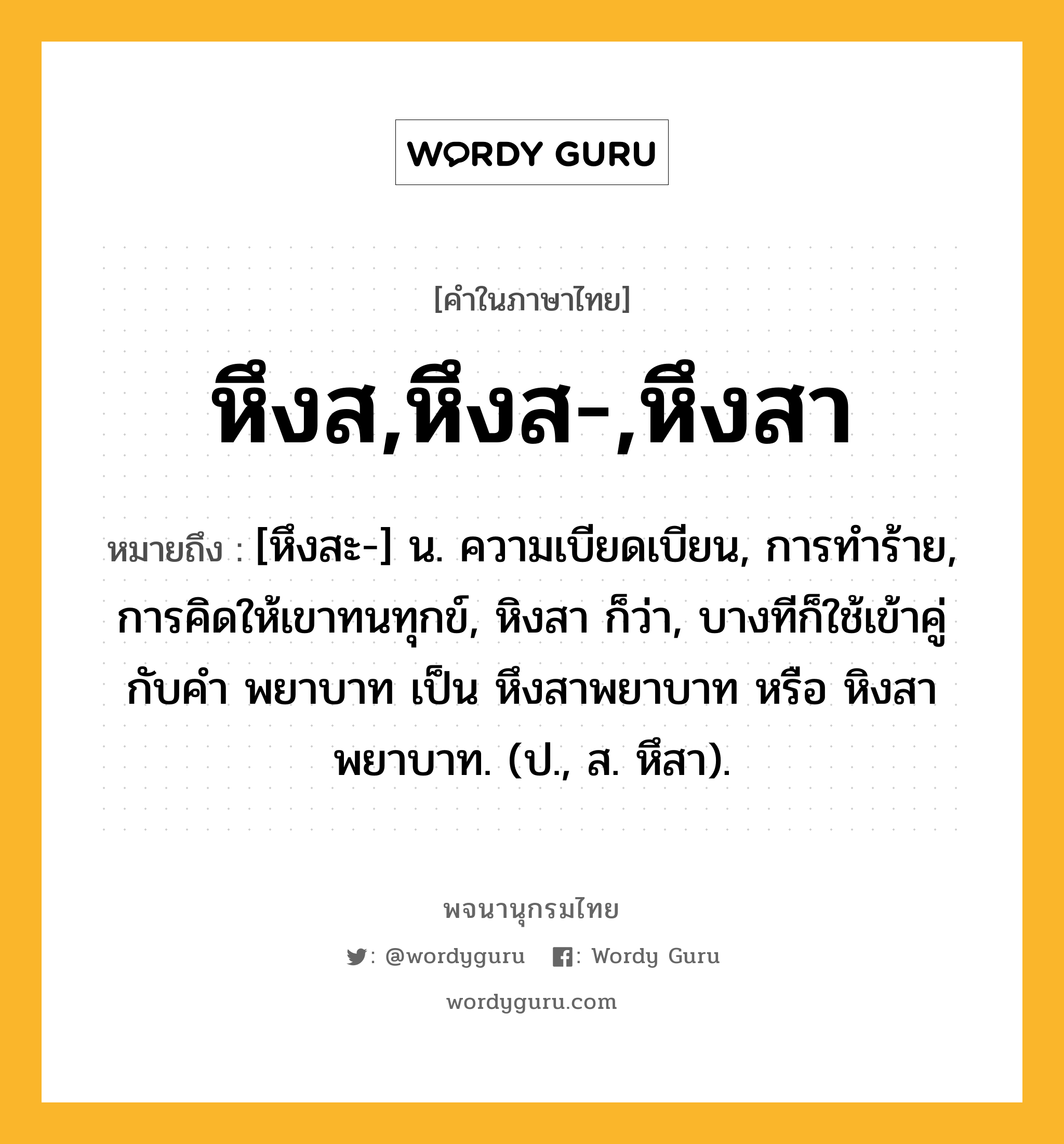 หึงส,หึงส-,หึงสา ความหมาย หมายถึงอะไร?, คำในภาษาไทย หึงส,หึงส-,หึงสา หมายถึง [หึงสะ-] น. ความเบียดเบียน, การทําร้าย, การคิดให้เขาทนทุกข์, หิงสา ก็ว่า, บางทีก็ใช้เข้าคู่กับคำ พยาบาท เป็น หึงสาพยาบาท หรือ หิงสาพยาบาท. (ป., ส. หึสา).