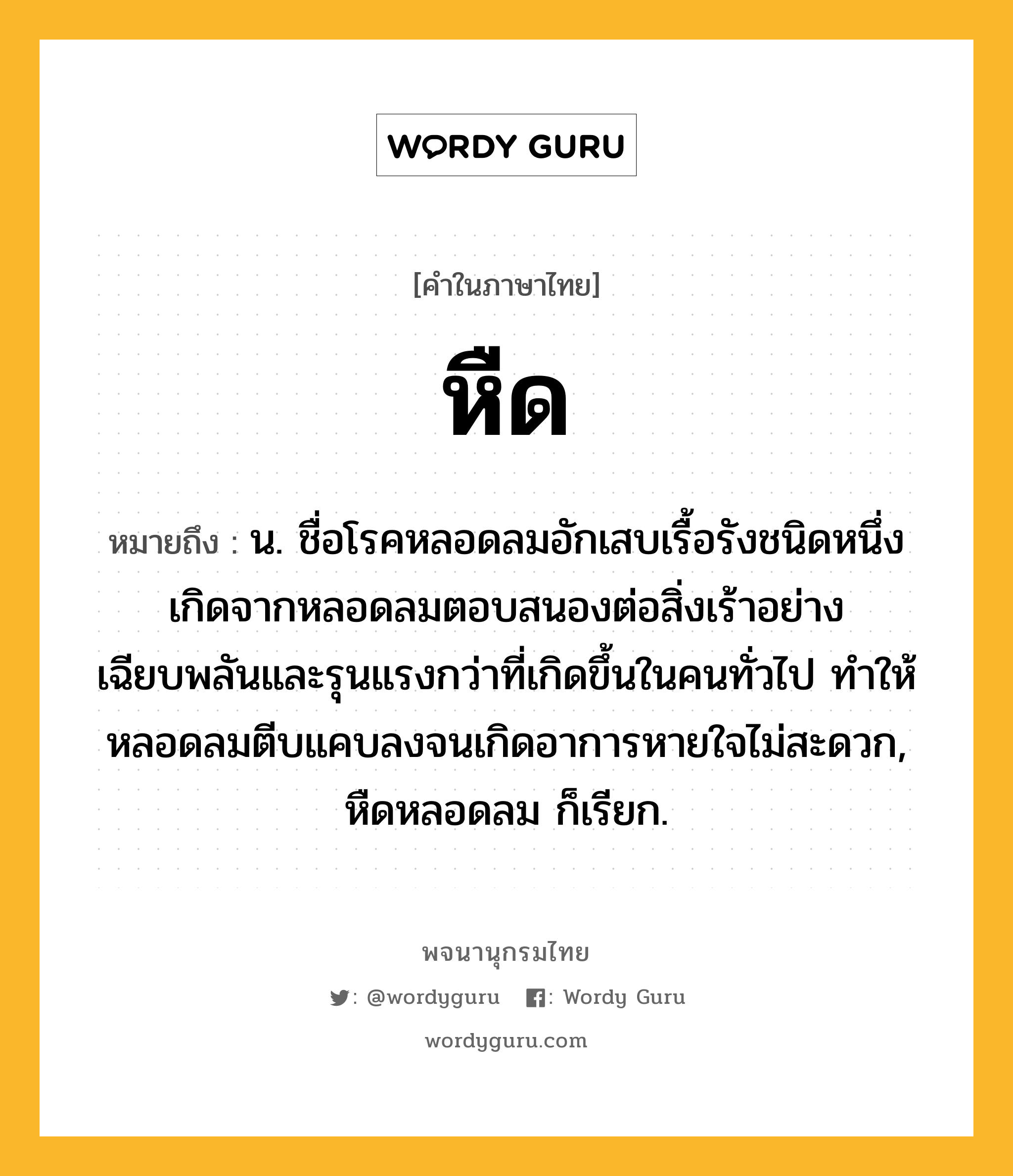 หืด หมายถึงอะไร?, คำในภาษาไทย หืด หมายถึง น. ชื่อโรคหลอดลมอักเสบเรื้อรังชนิดหนึ่ง เกิดจากหลอดลมตอบสนองต่อสิ่งเร้าอย่างเฉียบพลันและรุนแรงกว่าที่เกิดขึ้นในคนทั่วไป ทําให้หลอดลมตีบแคบลงจนเกิดอาการหายใจไม่สะดวก, หืดหลอดลม ก็เรียก.