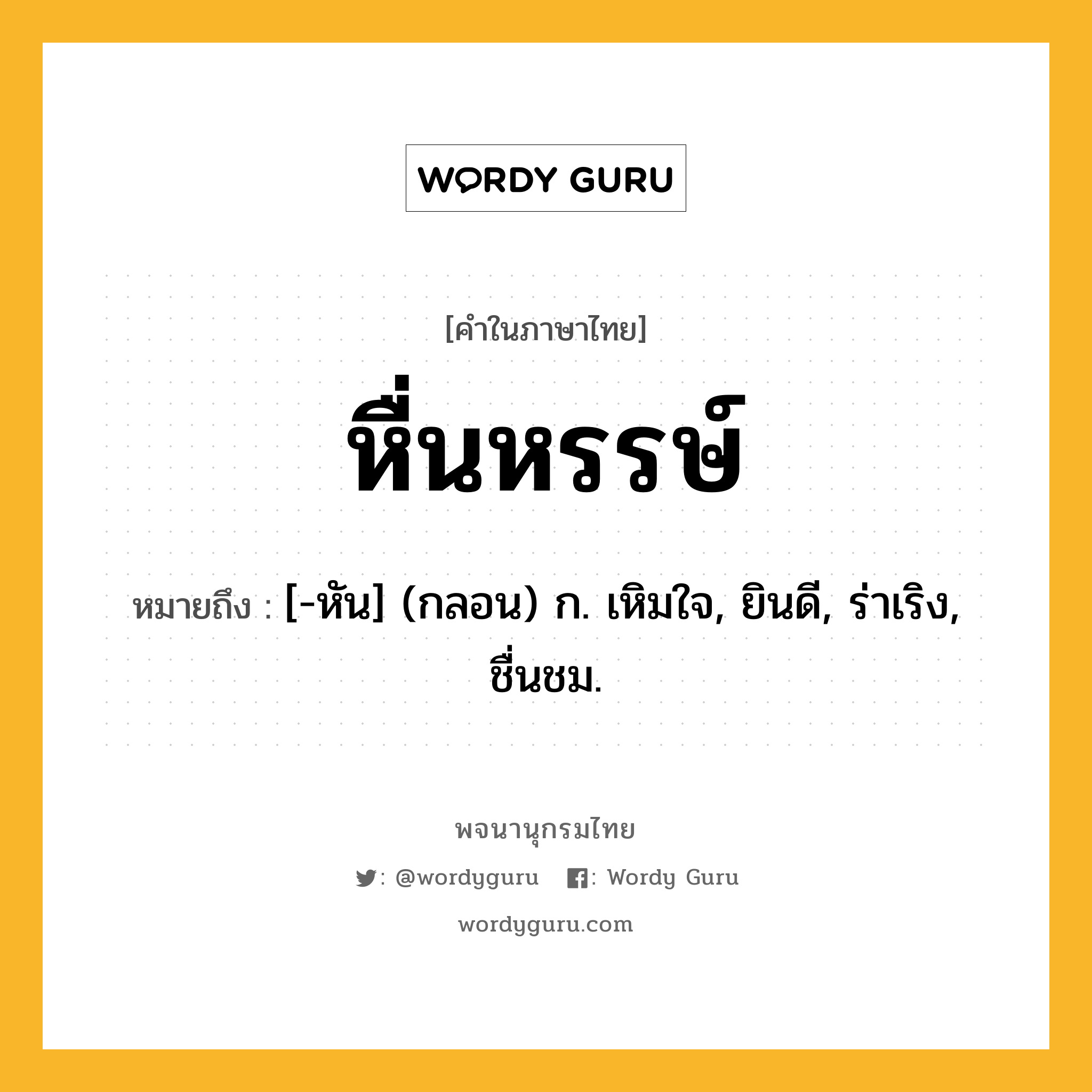 หื่นหรรษ์ หมายถึงอะไร?, คำในภาษาไทย หื่นหรรษ์ หมายถึง [-หัน] (กลอน) ก. เหิมใจ, ยินดี, ร่าเริง, ชื่นชม.