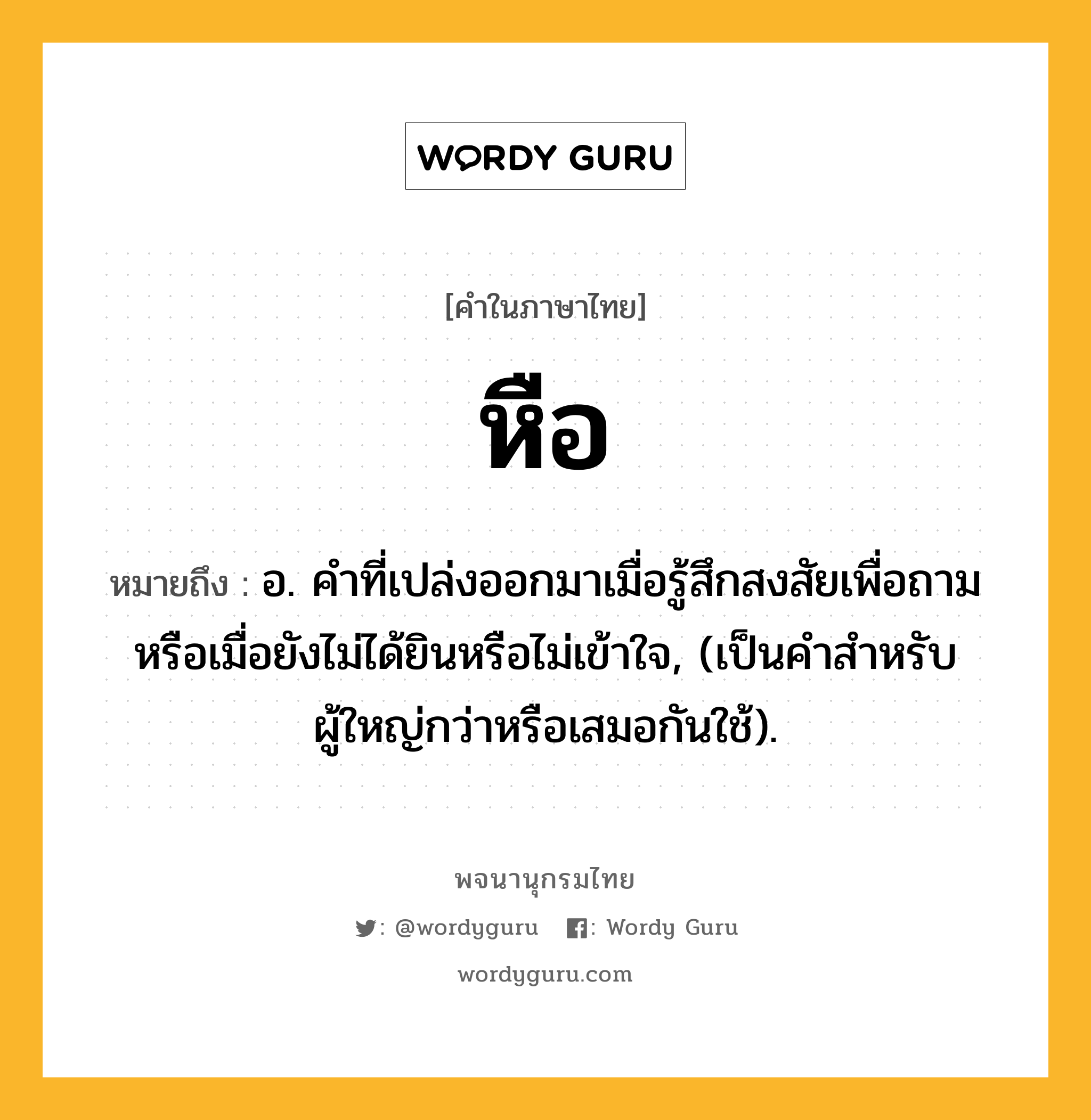 หือ หมายถึงอะไร?, คำในภาษาไทย หือ หมายถึง อ. คำที่เปล่งออกมาเมื่อรู้สึกสงสัยเพื่อถามหรือเมื่อยังไม่ได้ยินหรือไม่เข้าใจ, (เป็นคำสำหรับผู้ใหญ่กว่าหรือเสมอกันใช้).