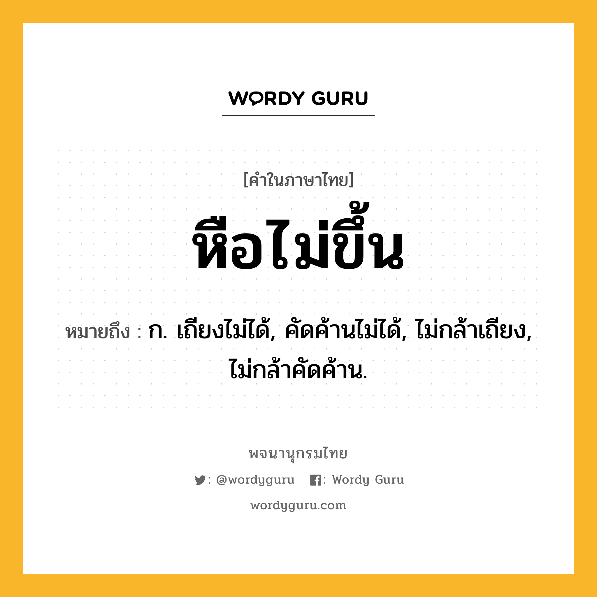 หือไม่ขึ้น ความหมาย หมายถึงอะไร?, คำในภาษาไทย หือไม่ขึ้น หมายถึง ก. เถียงไม่ได้, คัดค้านไม่ได้, ไม่กล้าเถียง, ไม่กล้าคัดค้าน.