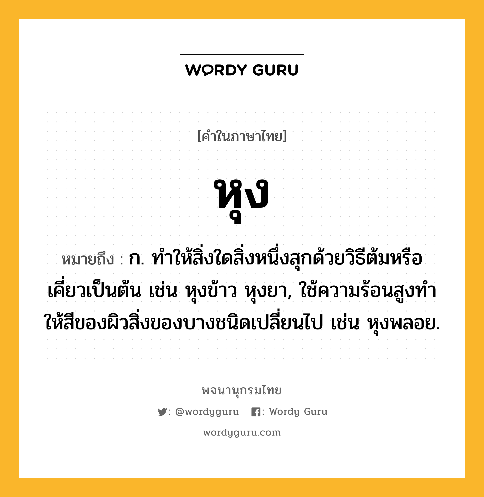 หุง หมายถึงอะไร?, คำในภาษาไทย หุง หมายถึง ก. ทําให้สิ่งใดสิ่งหนึ่งสุกด้วยวิธีต้มหรือเคี่ยวเป็นต้น เช่น หุงข้าว หุงยา, ใช้ความร้อนสูงทําให้สีของผิวสิ่งของบางชนิดเปลี่ยนไป เช่น หุงพลอย.