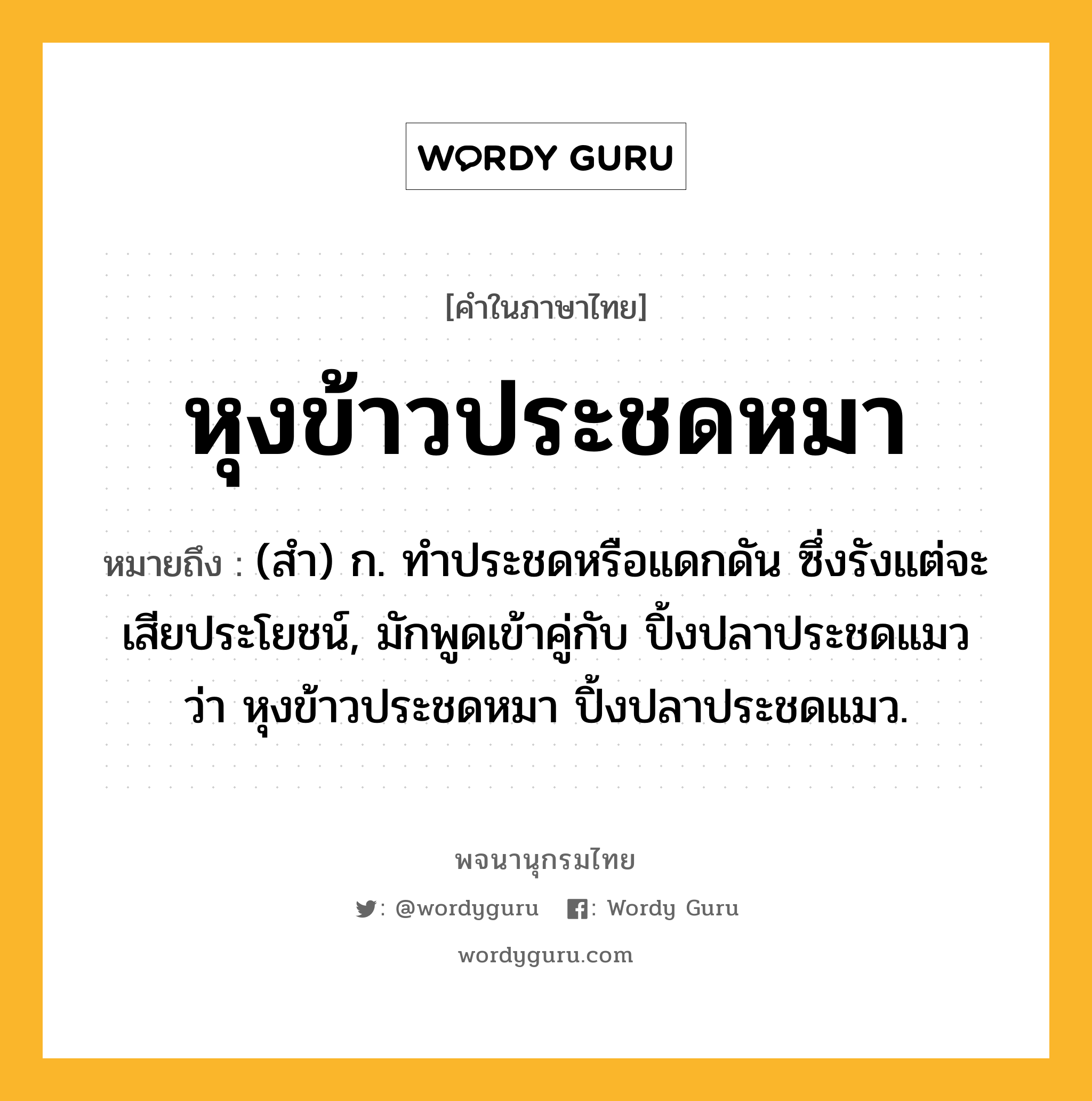 หุงข้าวประชดหมา หมายถึงอะไร?, คำในภาษาไทย หุงข้าวประชดหมา หมายถึง (สํา) ก. ทําประชดหรือแดกดัน ซึ่งรังแต่จะเสียประโยชน์, มักพูดเข้าคู่กับ ปิ้งปลาประชดแมว ว่า หุงข้าวประชดหมา ปิ้งปลาประชดแมว.