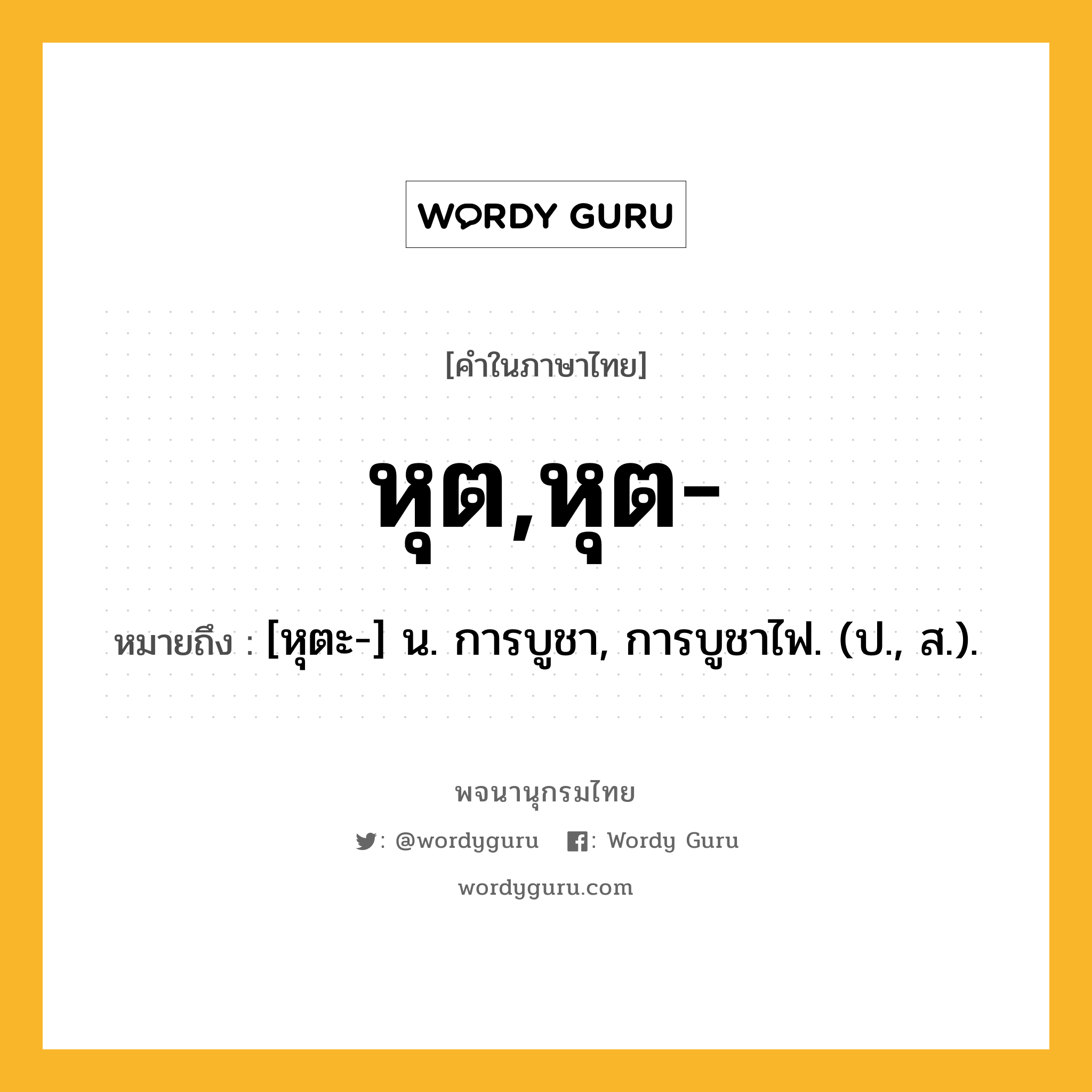 หุต,หุต- หมายถึงอะไร?, คำในภาษาไทย หุต,หุต- หมายถึง [หุตะ-] น. การบูชา, การบูชาไฟ. (ป., ส.).