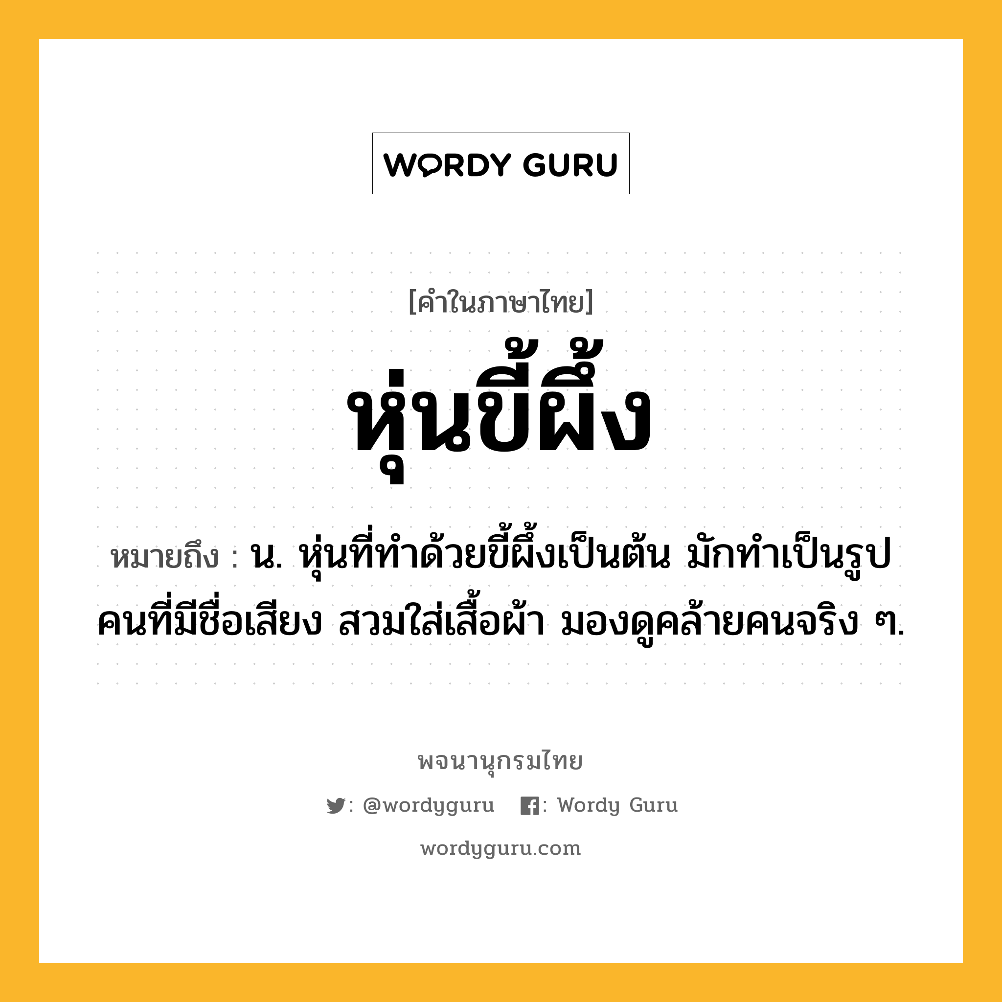 หุ่นขี้ผึ้ง หมายถึงอะไร?, คำในภาษาไทย หุ่นขี้ผึ้ง หมายถึง น. หุ่นที่ทำด้วยขี้ผึ้งเป็นต้น มักทำเป็นรูปคนที่มีชื่อเสียง สวมใส่เสื้อผ้า มองดูคล้ายคนจริง ๆ.