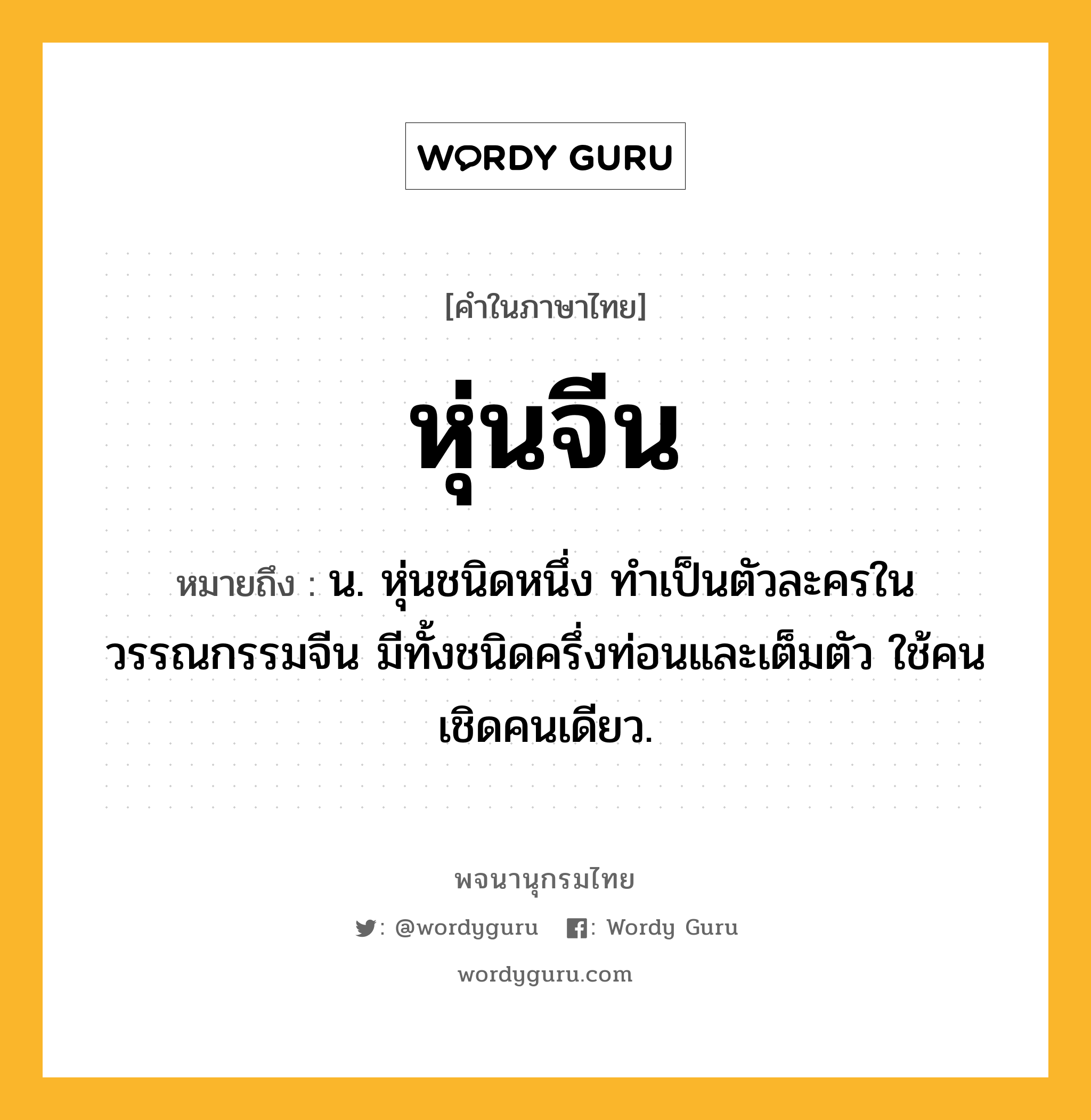 หุ่นจีน หมายถึงอะไร?, คำในภาษาไทย หุ่นจีน หมายถึง น. หุ่นชนิดหนึ่ง ทำเป็นตัวละครในวรรณกรรมจีน มีทั้งชนิดครึ่งท่อนและเต็มตัว ใช้คนเชิดคนเดียว.