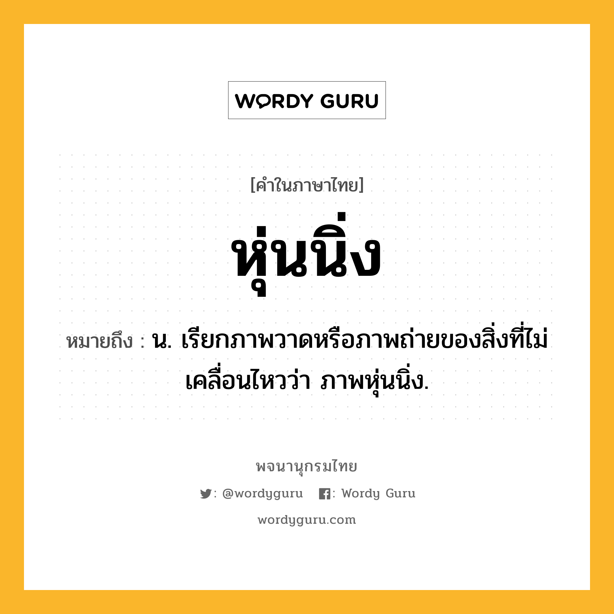 หุ่นนิ่ง ความหมาย หมายถึงอะไร?, คำในภาษาไทย หุ่นนิ่ง หมายถึง น. เรียกภาพวาดหรือภาพถ่ายของสิ่งที่ไม่เคลื่อนไหวว่า ภาพหุ่นนิ่ง.