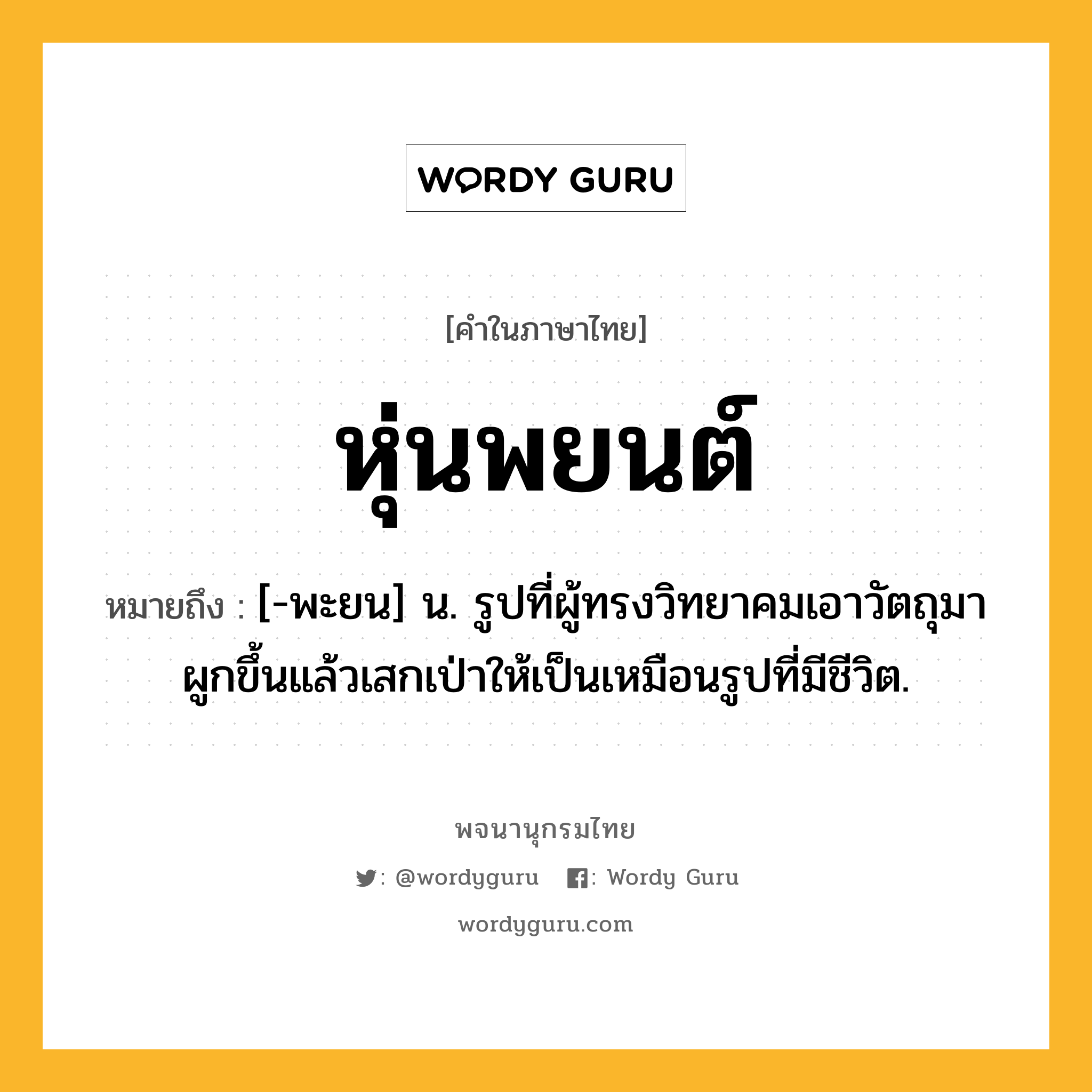 หุ่นพยนต์ หมายถึงอะไร?, คำในภาษาไทย หุ่นพยนต์ หมายถึง [-พะยน] น. รูปที่ผู้ทรงวิทยาคมเอาวัตถุมาผูกขึ้นแล้วเสกเป่าให้เป็นเหมือนรูปที่มีชีวิต.