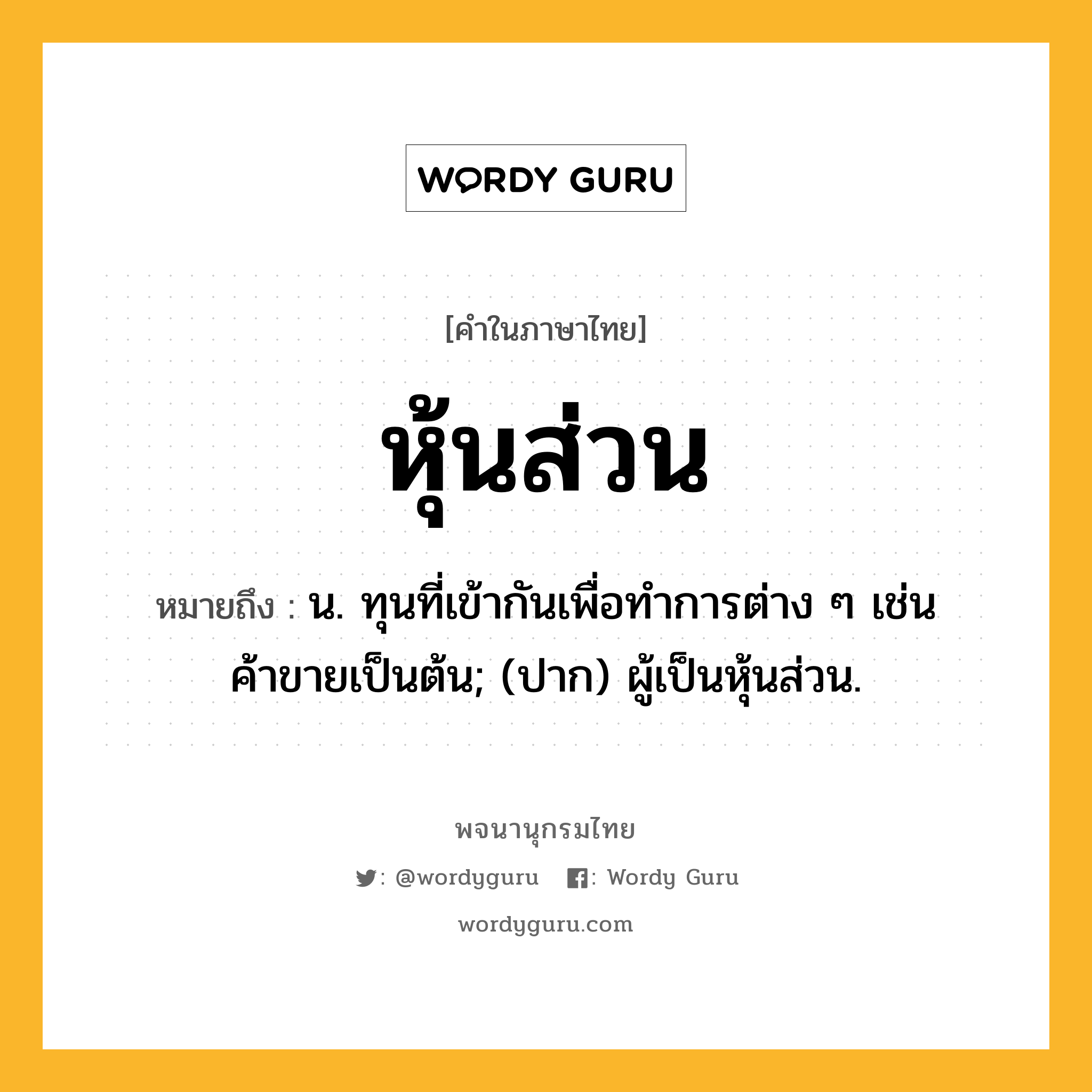 หุ้นส่วน หมายถึงอะไร?, คำในภาษาไทย หุ้นส่วน หมายถึง น. ทุนที่เข้ากันเพื่อทําการต่าง ๆ เช่น ค้าขายเป็นต้น; (ปาก) ผู้เป็นหุ้นส่วน.