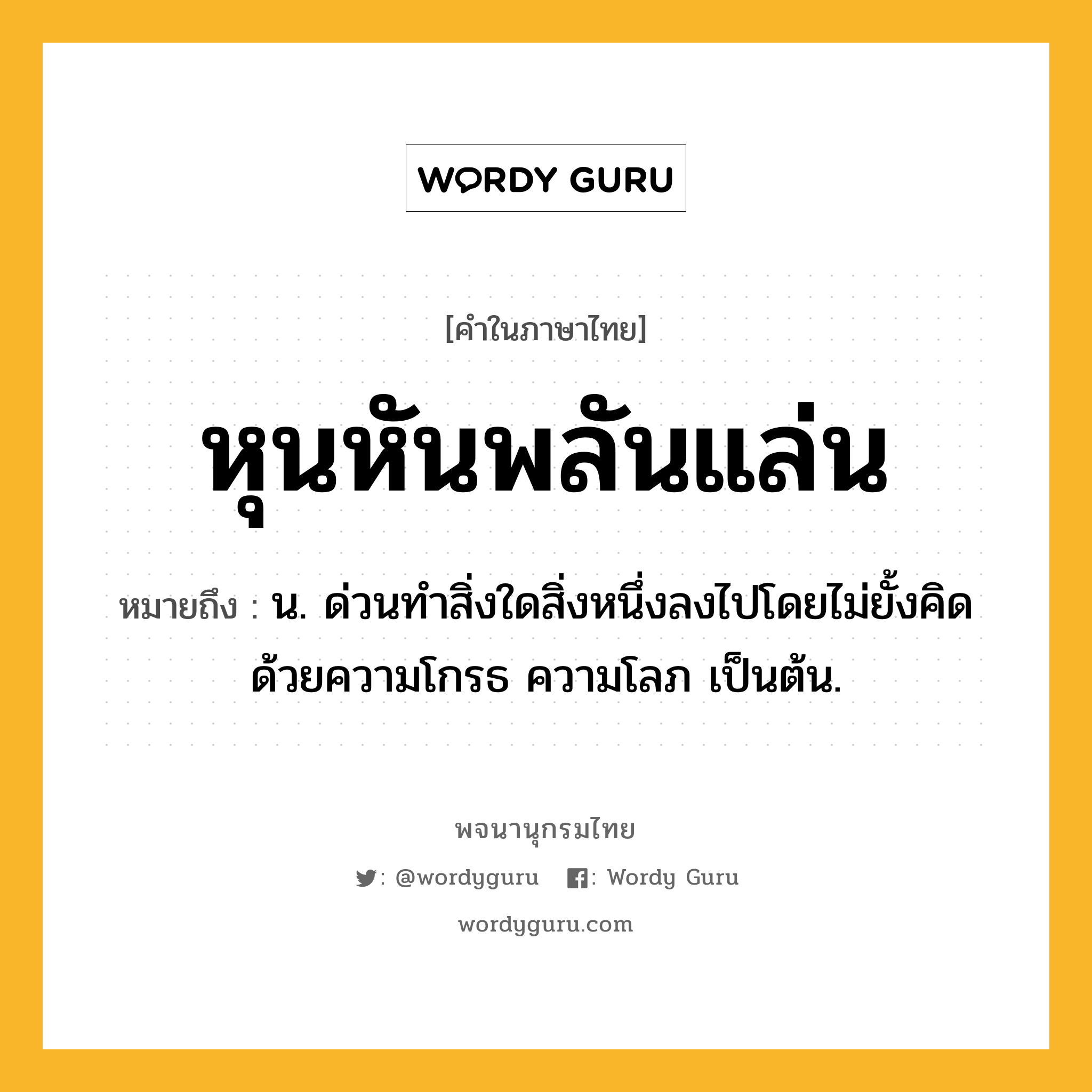 หุนหันพลันแล่น หมายถึงอะไร?, คำในภาษาไทย หุนหันพลันแล่น หมายถึง น. ด่วนทําสิ่งใดสิ่งหนึ่งลงไปโดยไม่ยั้งคิดด้วยความโกรธ ความโลภ เป็นต้น.