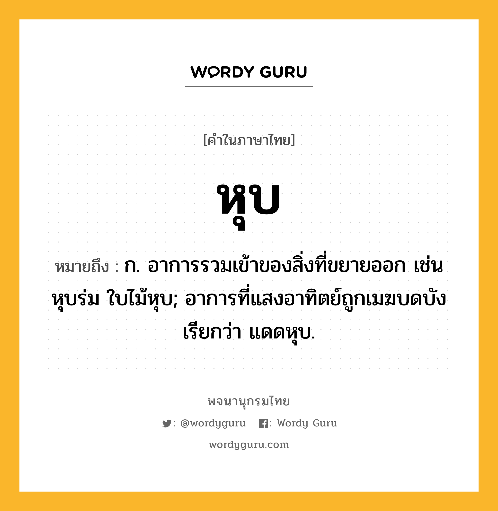 หุบ หมายถึงอะไร?, คำในภาษาไทย หุบ หมายถึง ก. อาการรวมเข้าของสิ่งที่ขยายออก เช่น หุบร่ม ใบไม้หุบ; อาการที่แสงอาทิตย์ถูกเมฆบดบัง เรียกว่า แดดหุบ.