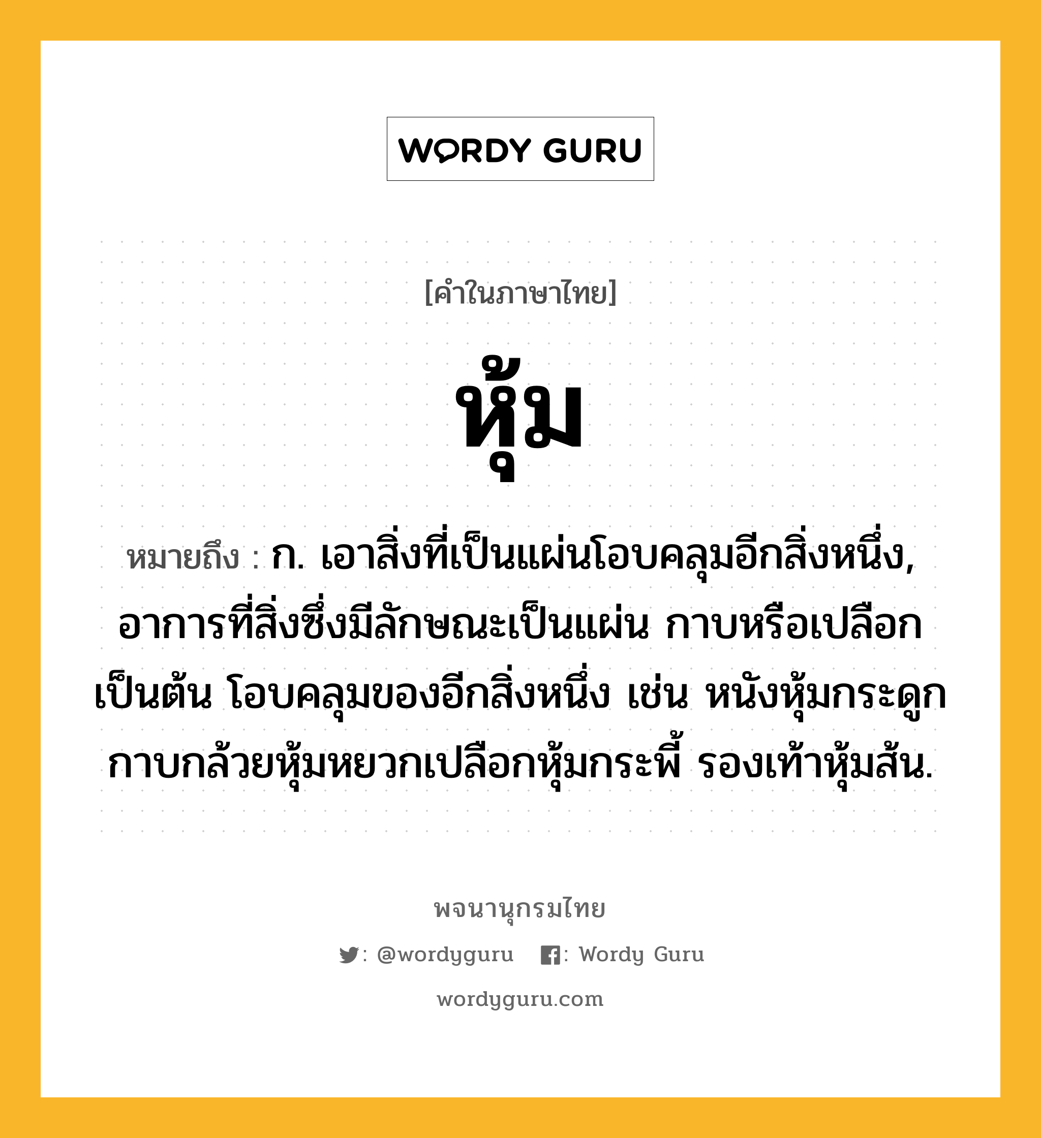 หุ้ม หมายถึงอะไร?, คำในภาษาไทย หุ้ม หมายถึง ก. เอาสิ่งที่เป็นแผ่นโอบคลุมอีกสิ่งหนึ่ง, อาการที่สิ่งซึ่งมีลักษณะเป็นแผ่น กาบหรือเปลือกเป็นต้น โอบคลุมของอีกสิ่งหนึ่ง เช่น หนังหุ้มกระดูก กาบกล้วยหุ้มหยวกเปลือกหุ้มกระพี้ รองเท้าหุ้มส้น.