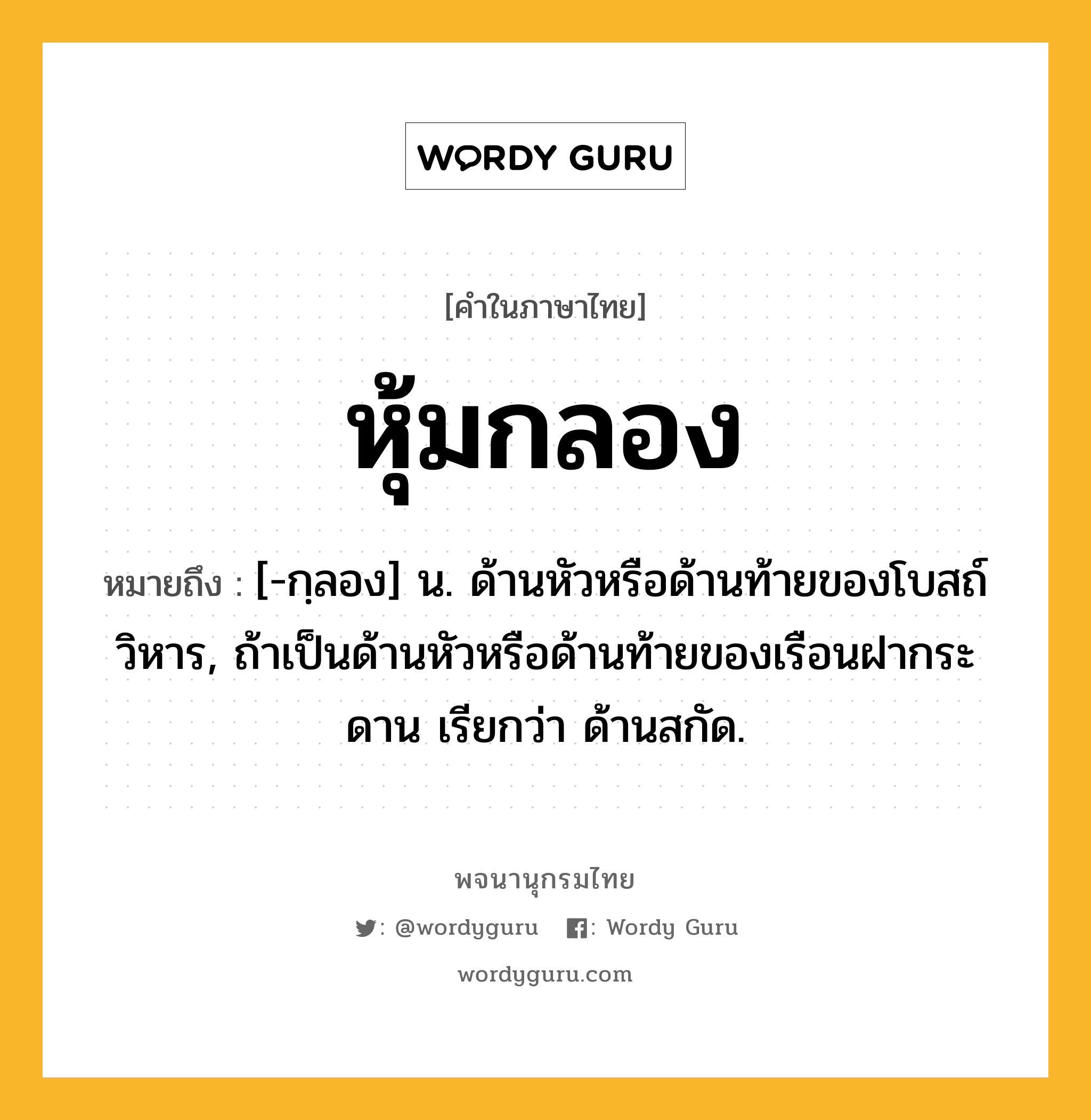 หุ้มกลอง หมายถึงอะไร?, คำในภาษาไทย หุ้มกลอง หมายถึง [-กฺลอง] น. ด้านหัวหรือด้านท้ายของโบสถ์ วิหาร, ถ้าเป็นด้านหัวหรือด้านท้ายของเรือนฝากระดาน เรียกว่า ด้านสกัด.