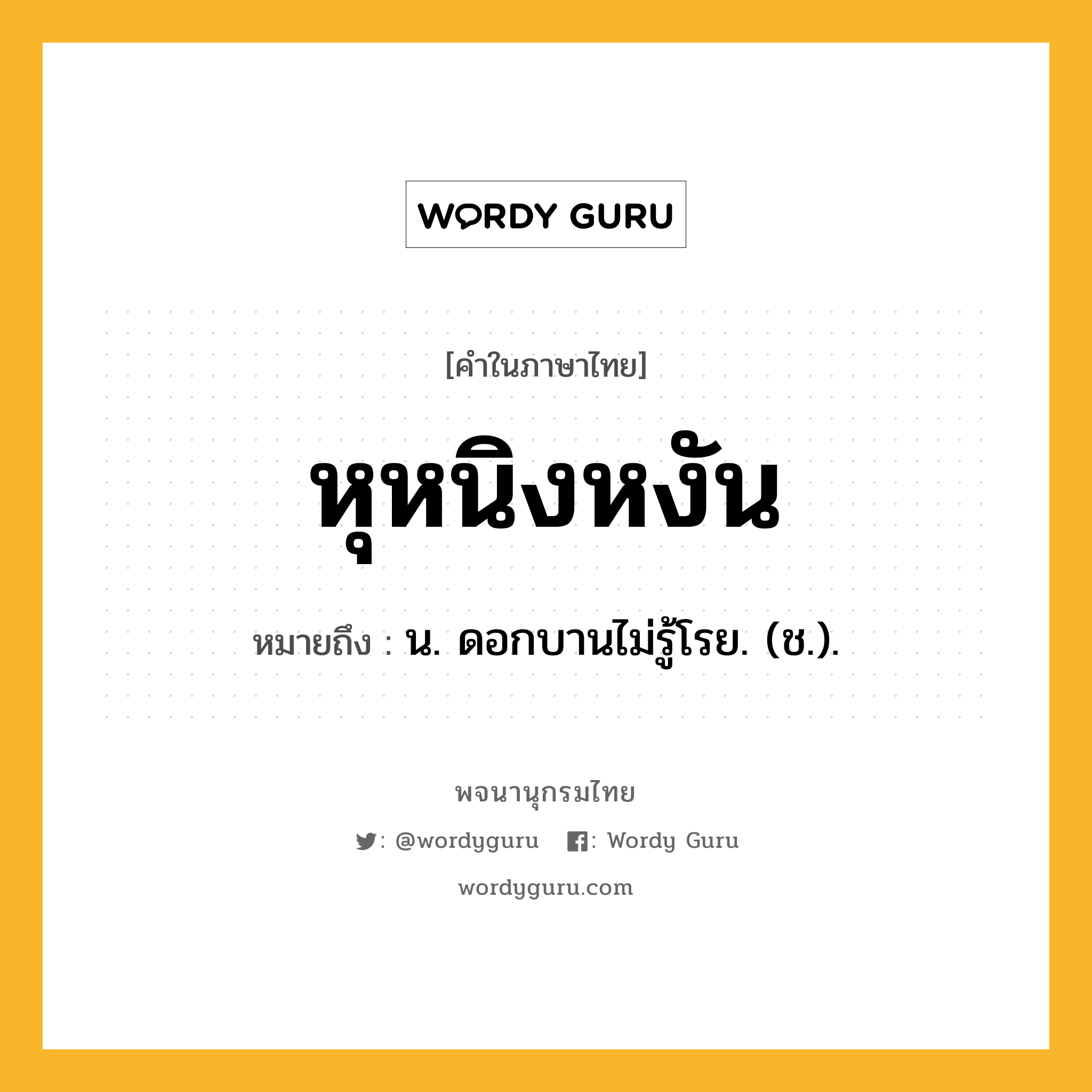 หุหนิงหงัน หมายถึงอะไร?, คำในภาษาไทย หุหนิงหงัน หมายถึง น. ดอกบานไม่รู้โรย. (ช.).