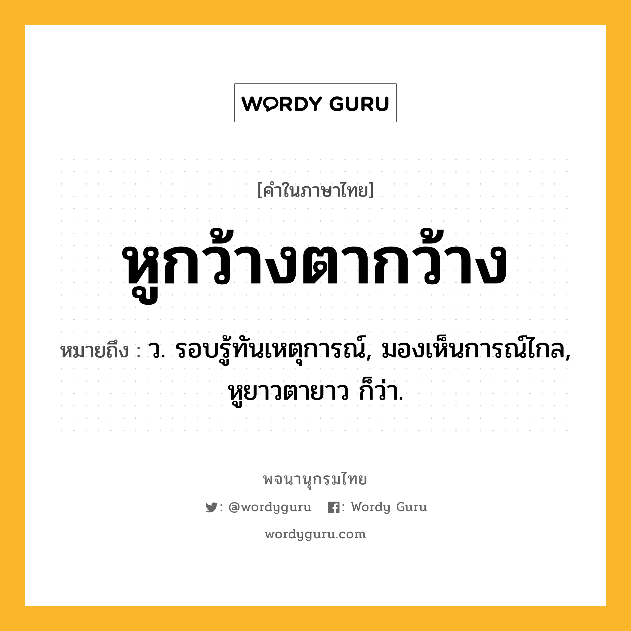 หูกว้างตากว้าง หมายถึงอะไร?, คำในภาษาไทย หูกว้างตากว้าง หมายถึง ว. รอบรู้ทันเหตุการณ์, มองเห็นการณ์ไกล, หูยาวตายาว ก็ว่า.