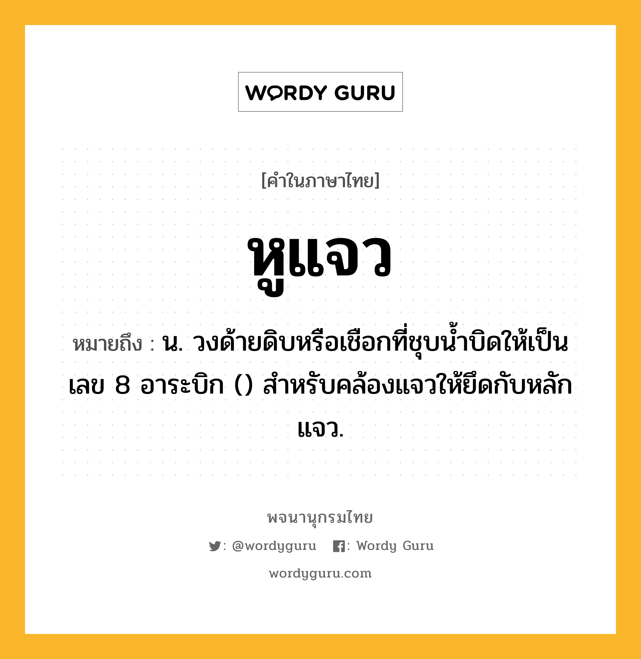 หูแจว หมายถึงอะไร?, คำในภาษาไทย หูแจว หมายถึง น. วงด้ายดิบหรือเชือกที่ชุบนํ้าบิดให้เป็นเลข 8 อาระบิก () สําหรับคล้องแจวให้ยึดกับหลักแจว.