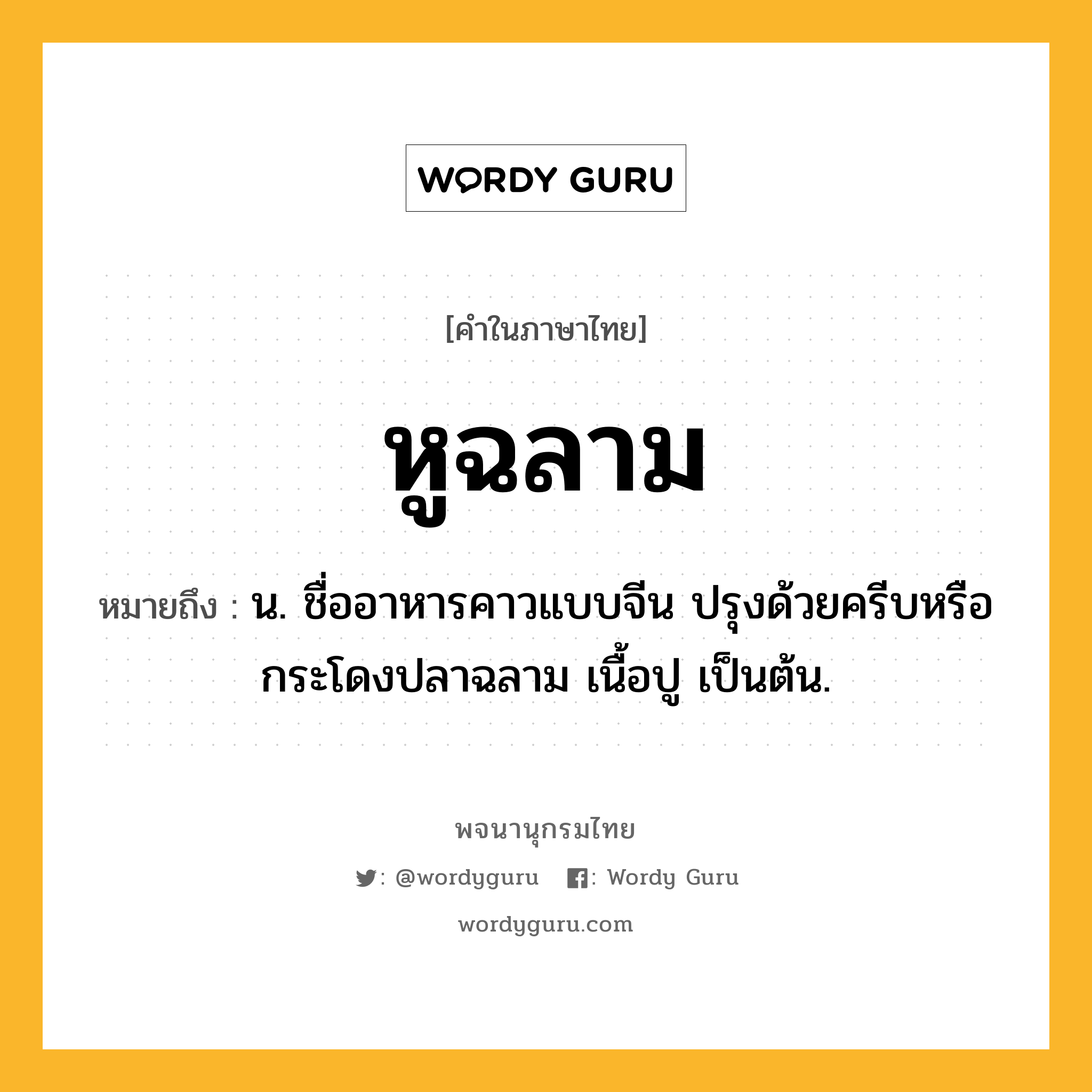 หูฉลาม หมายถึงอะไร?, คำในภาษาไทย หูฉลาม หมายถึง น. ชื่ออาหารคาวแบบจีน ปรุงด้วยครีบหรือกระโดงปลาฉลาม เนื้อปู เป็นต้น.