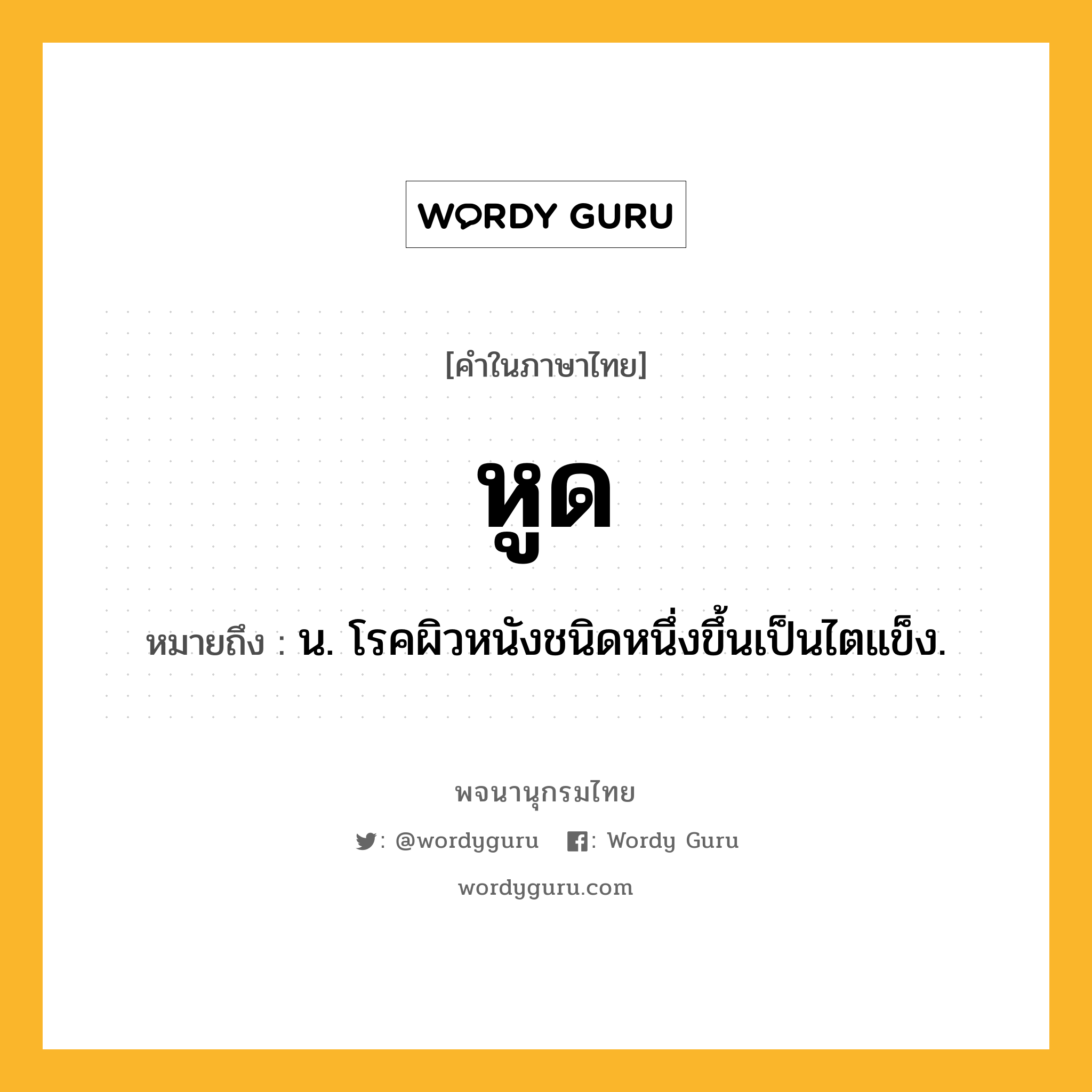 หูด หมายถึงอะไร?, คำในภาษาไทย หูด หมายถึง น. โรคผิวหนังชนิดหนึ่งขึ้นเป็นไตแข็ง.