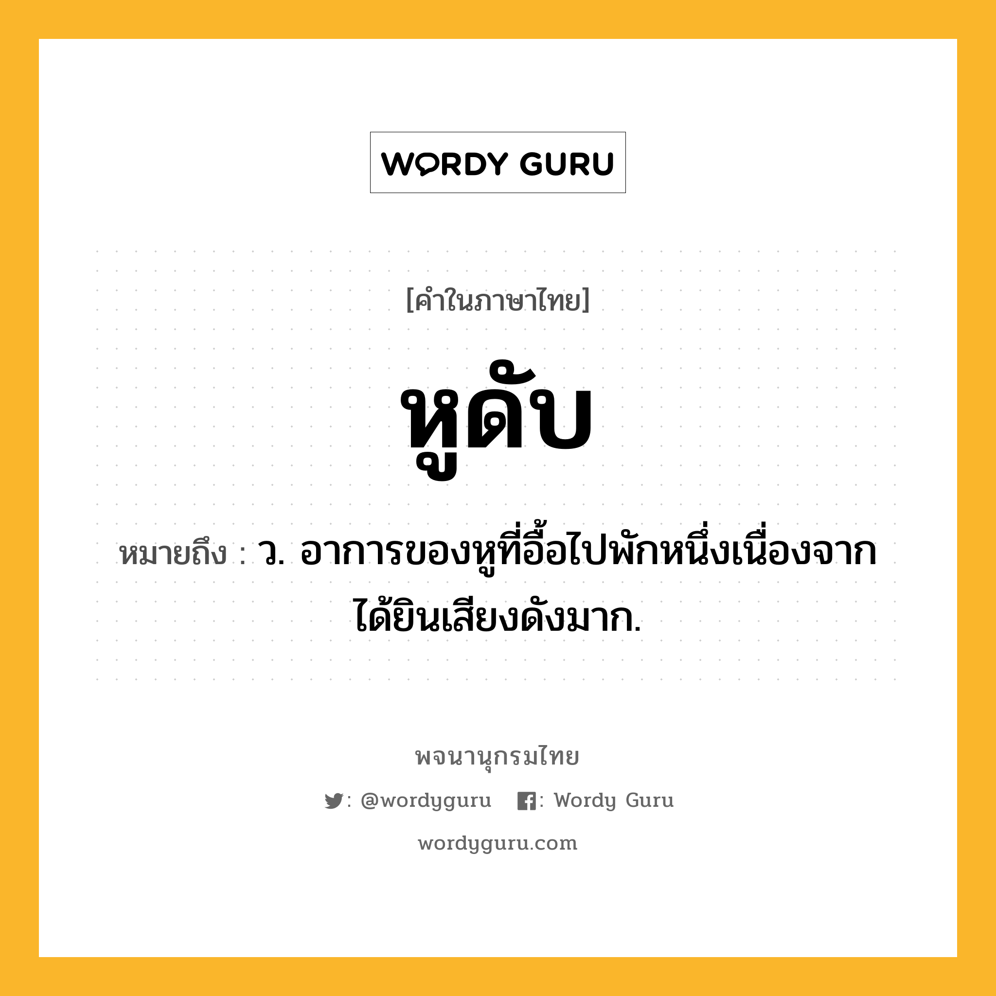 หูดับ หมายถึงอะไร?, คำในภาษาไทย หูดับ หมายถึง ว. อาการของหูที่อื้อไปพักหนึ่งเนื่องจากได้ยินเสียงดังมาก.