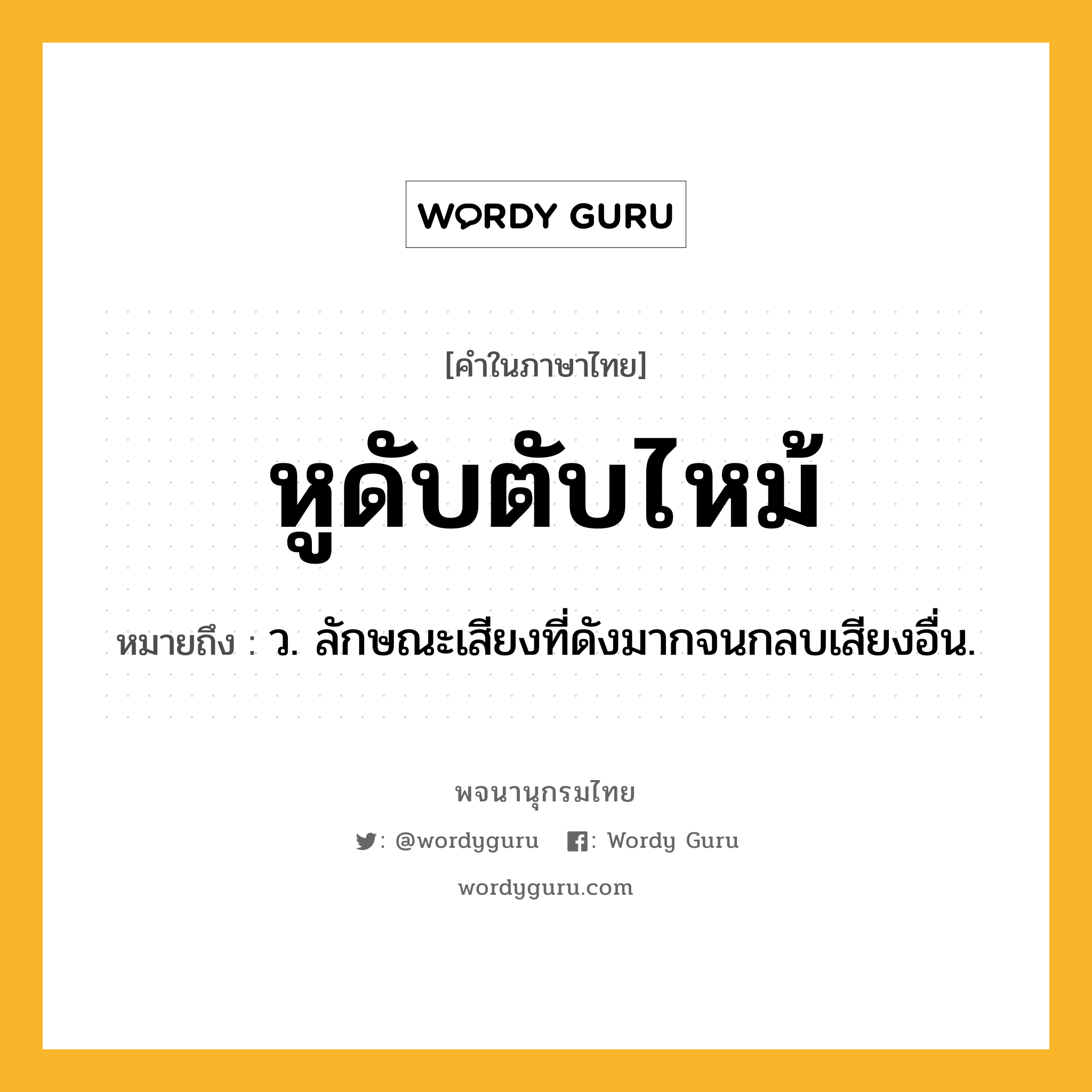 หูดับตับไหม้ หมายถึงอะไร?, คำในภาษาไทย หูดับตับไหม้ หมายถึง ว. ลักษณะเสียงที่ดังมากจนกลบเสียงอื่น.