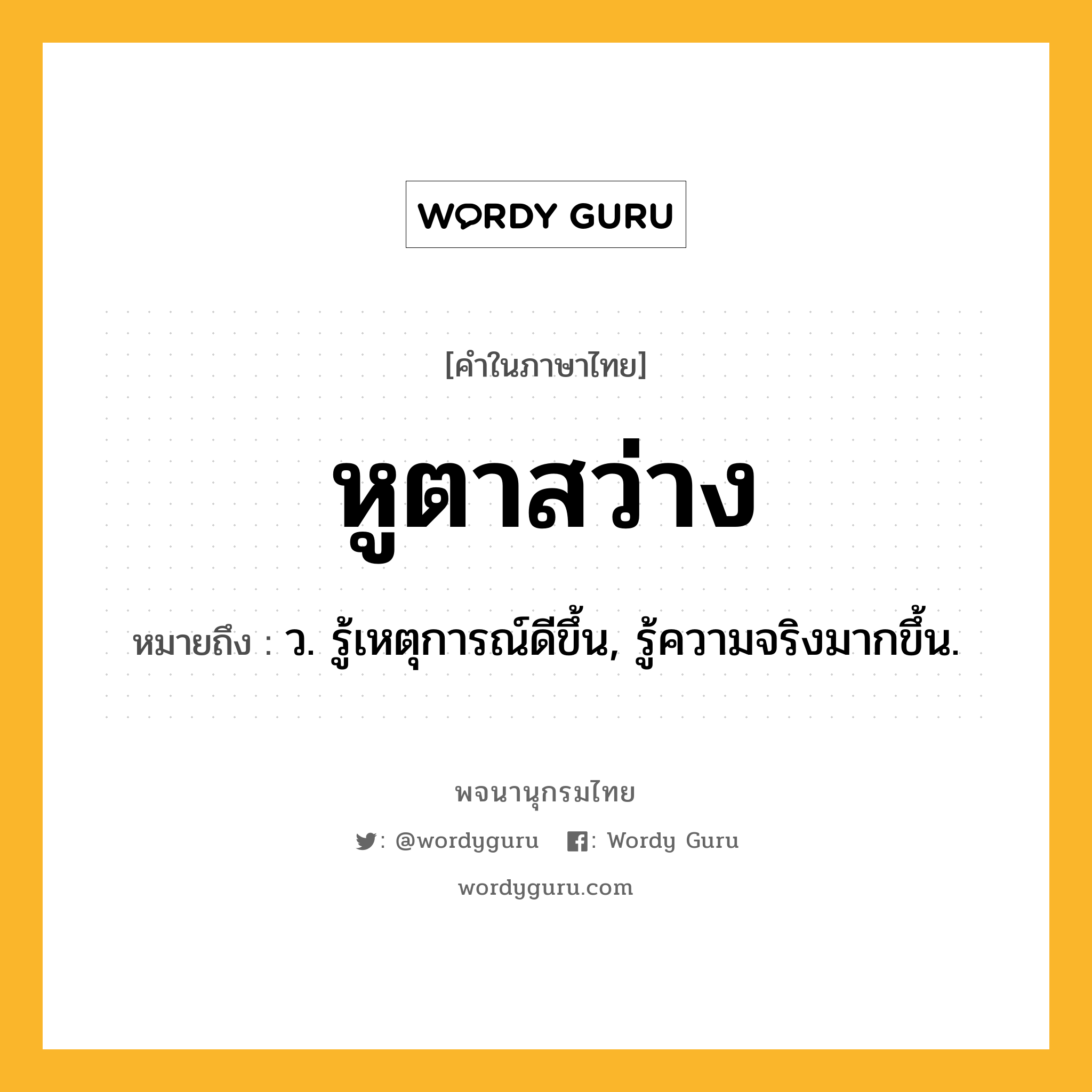 หูตาสว่าง หมายถึงอะไร?, คำในภาษาไทย หูตาสว่าง หมายถึง ว. รู้เหตุการณ์ดีขึ้น, รู้ความจริงมากขึ้น.