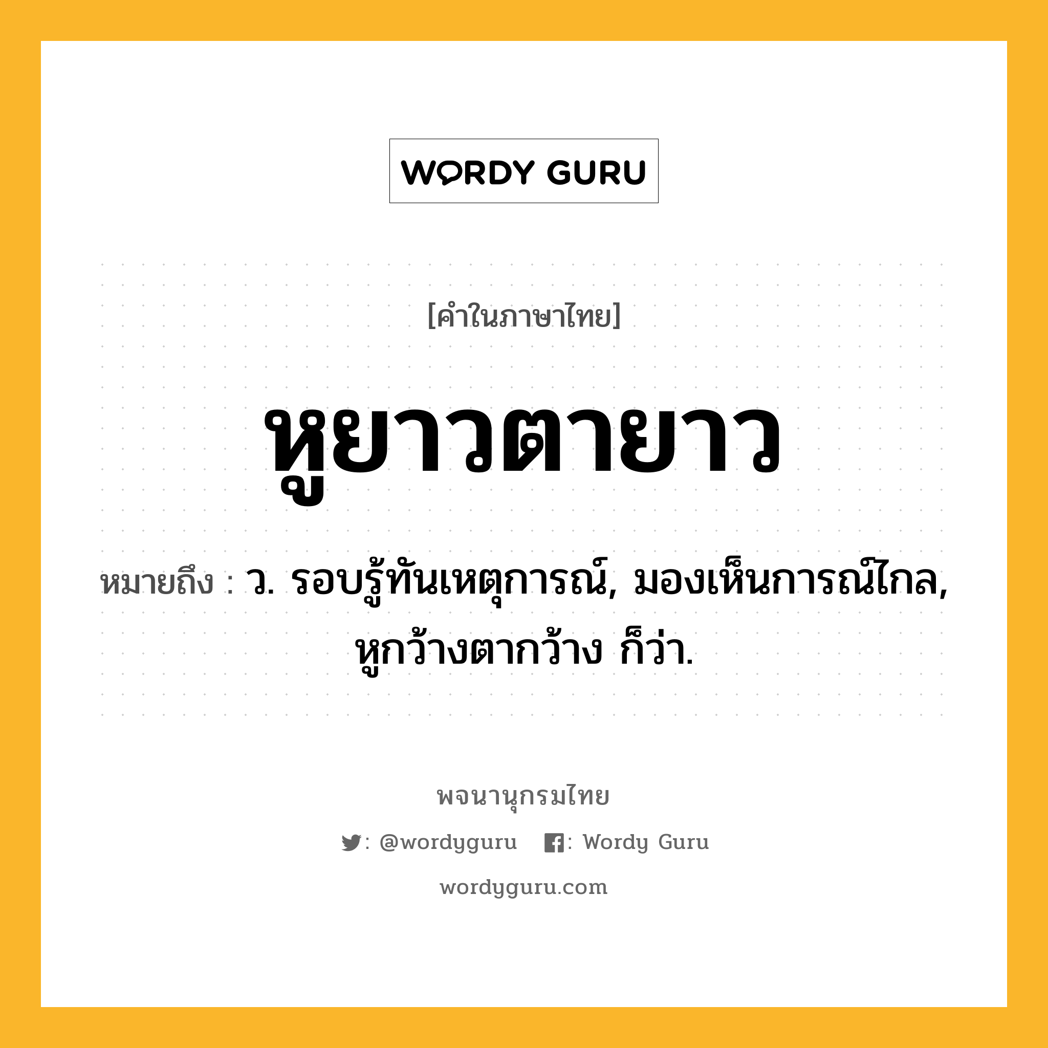 หูยาวตายาว หมายถึงอะไร?, คำในภาษาไทย หูยาวตายาว หมายถึง ว. รอบรู้ทันเหตุการณ์, มองเห็นการณ์ไกล, หูกว้างตากว้าง ก็ว่า.