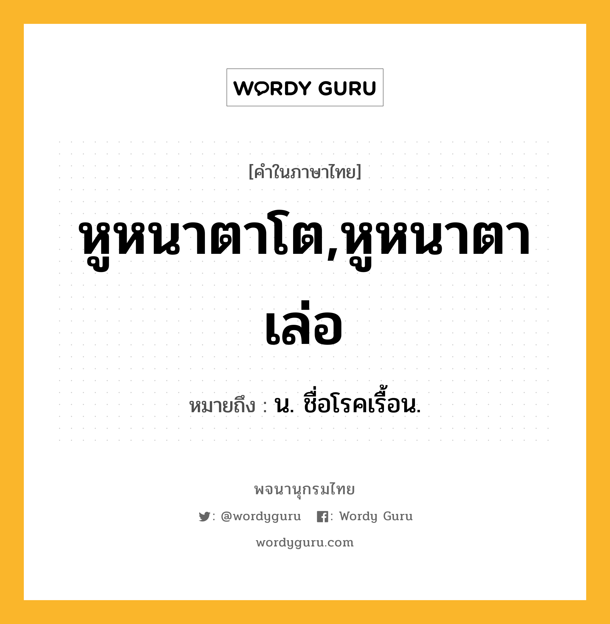 หูหนาตาโต,หูหนาตาเล่อ หมายถึงอะไร?, คำในภาษาไทย หูหนาตาโต,หูหนาตาเล่อ หมายถึง น. ชื่อโรคเรื้อน.