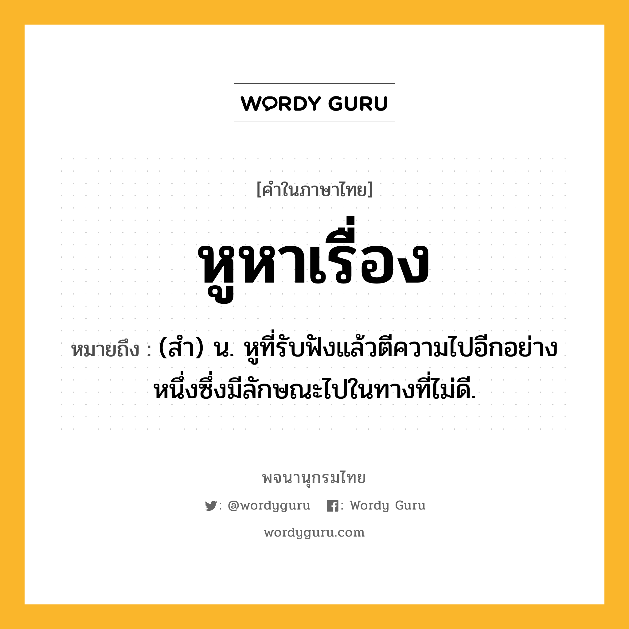 หูหาเรื่อง หมายถึงอะไร?, คำในภาษาไทย หูหาเรื่อง หมายถึง (สำ) น. หูที่รับฟังแล้วตีความไปอีกอย่างหนึ่งซึ่งมีลักษณะไปในทางที่ไม่ดี.