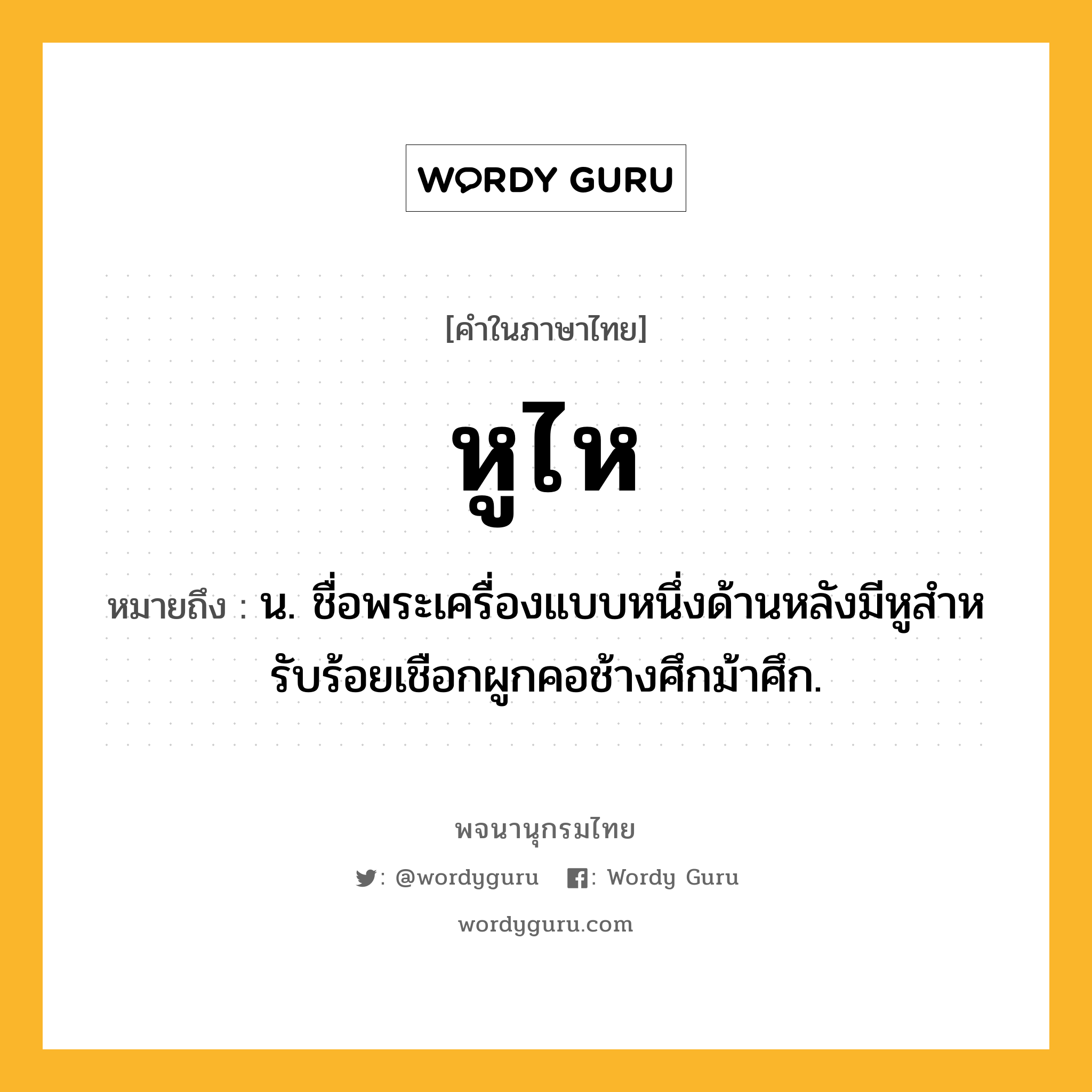 หูไห หมายถึงอะไร?, คำในภาษาไทย หูไห หมายถึง น. ชื่อพระเครื่องแบบหนึ่งด้านหลังมีหูสําหรับร้อยเชือกผูกคอช้างศึกม้าศึก.