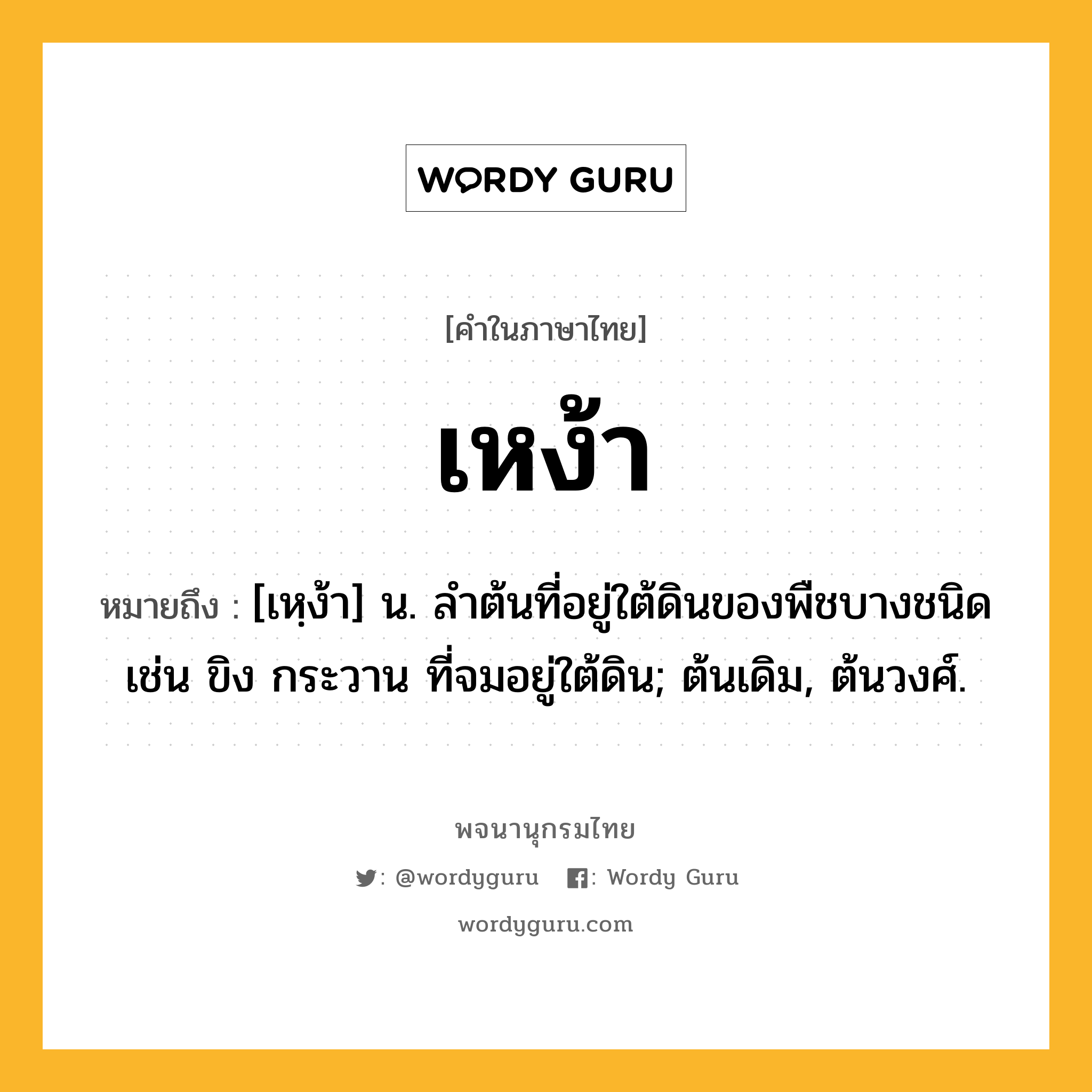 เหง้า หมายถึงอะไร?, คำในภาษาไทย เหง้า หมายถึง [เหฺง้า] น. ลําต้นที่อยู่ใต้ดินของพืชบางชนิด เช่น ขิง กระวาน ที่จมอยู่ใต้ดิน; ต้นเดิม, ต้นวงศ์.