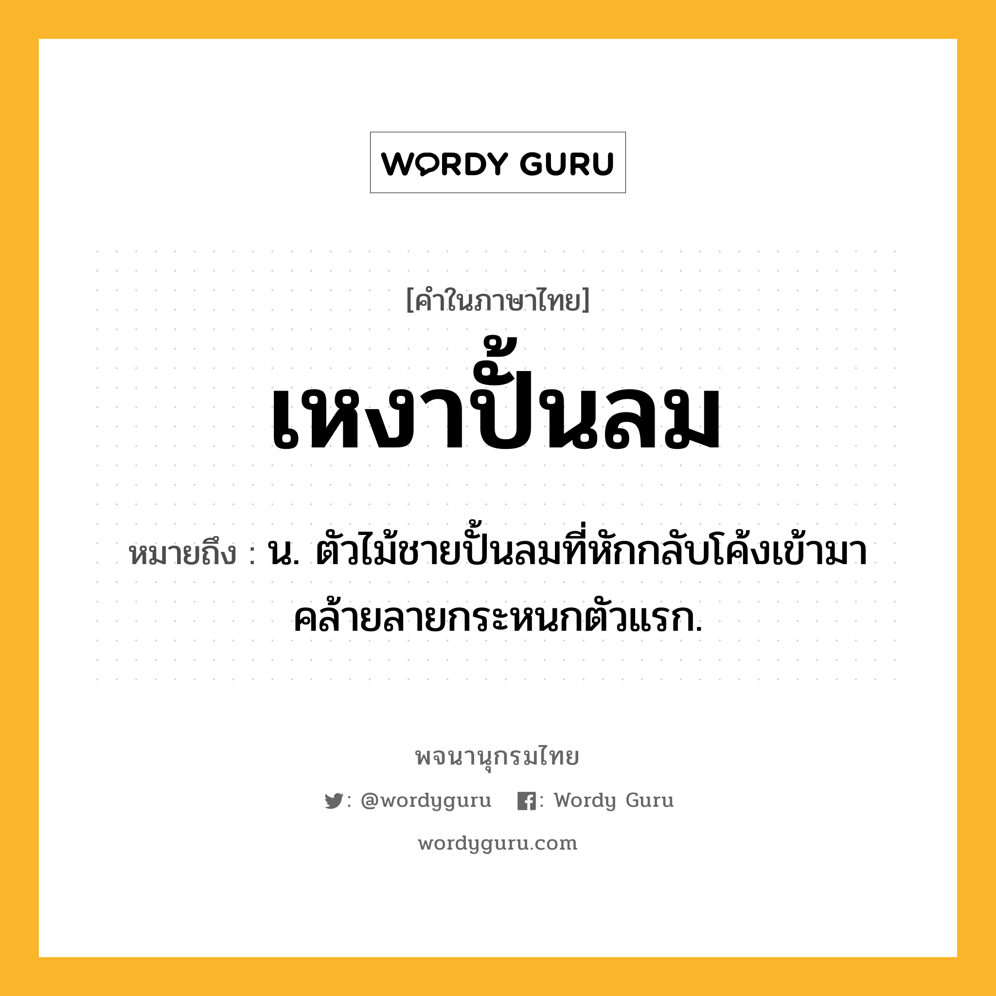 เหงาปั้นลม หมายถึงอะไร?, คำในภาษาไทย เหงาปั้นลม หมายถึง น. ตัวไม้ชายปั้นลมที่หักกลับโค้งเข้ามาคล้ายลายกระหนกตัวแรก.