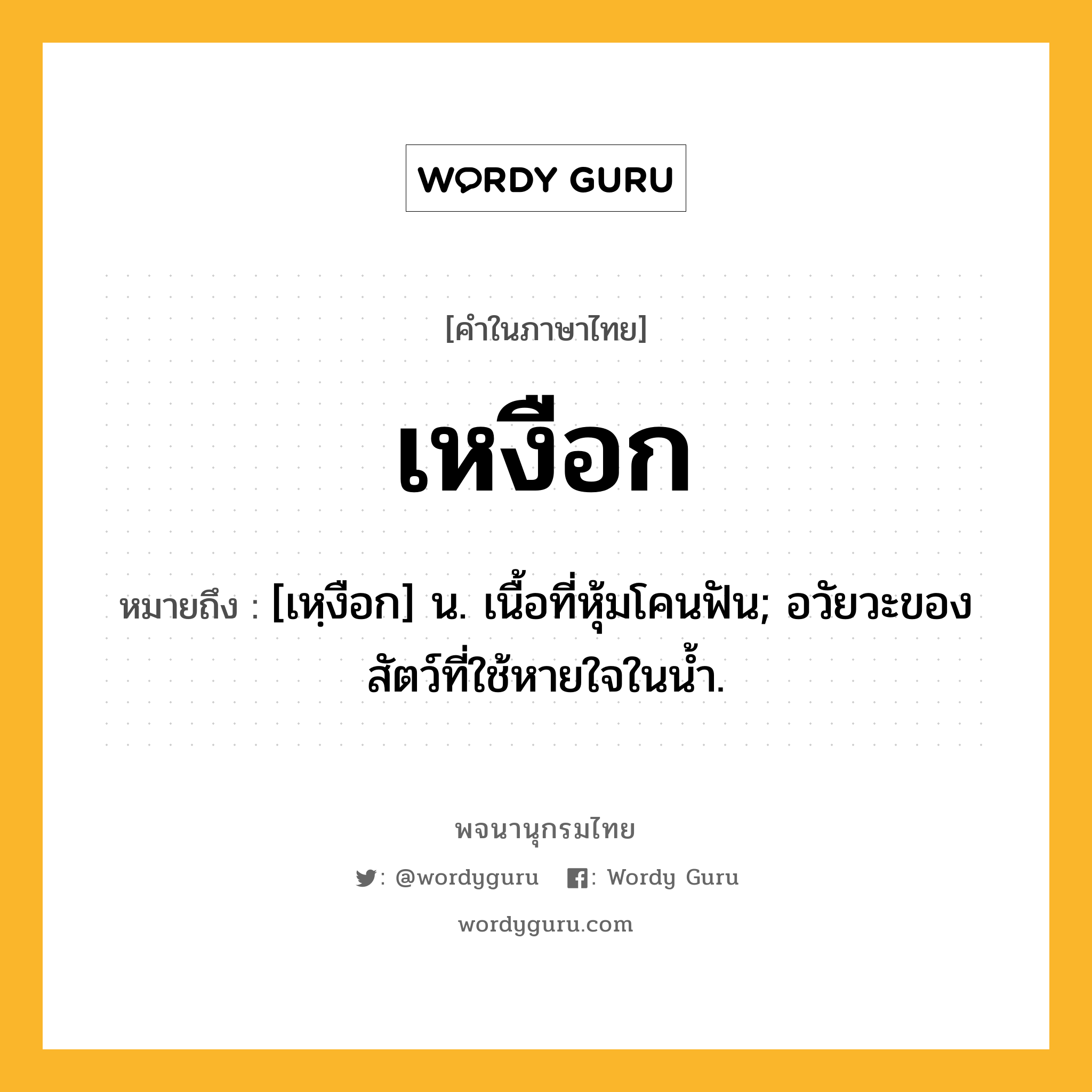 เหงือก หมายถึงอะไร?, คำในภาษาไทย เหงือก หมายถึง [เหฺงือก] น. เนื้อที่หุ้มโคนฟัน; อวัยวะของสัตว์ที่ใช้หายใจในนํ้า.