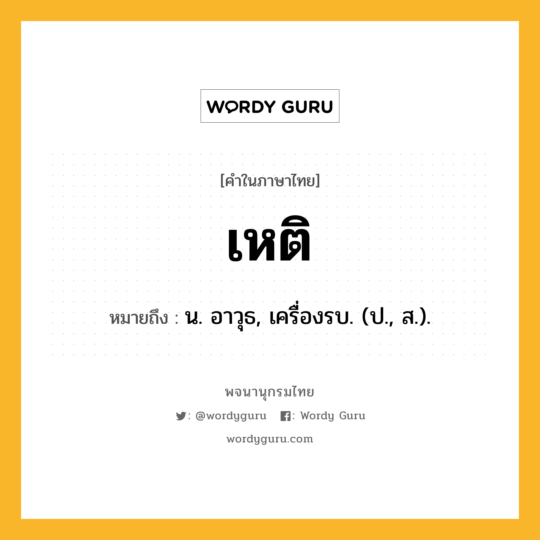 เหติ ความหมาย หมายถึงอะไร?, คำในภาษาไทย เหติ หมายถึง น. อาวุธ, เครื่องรบ. (ป., ส.).