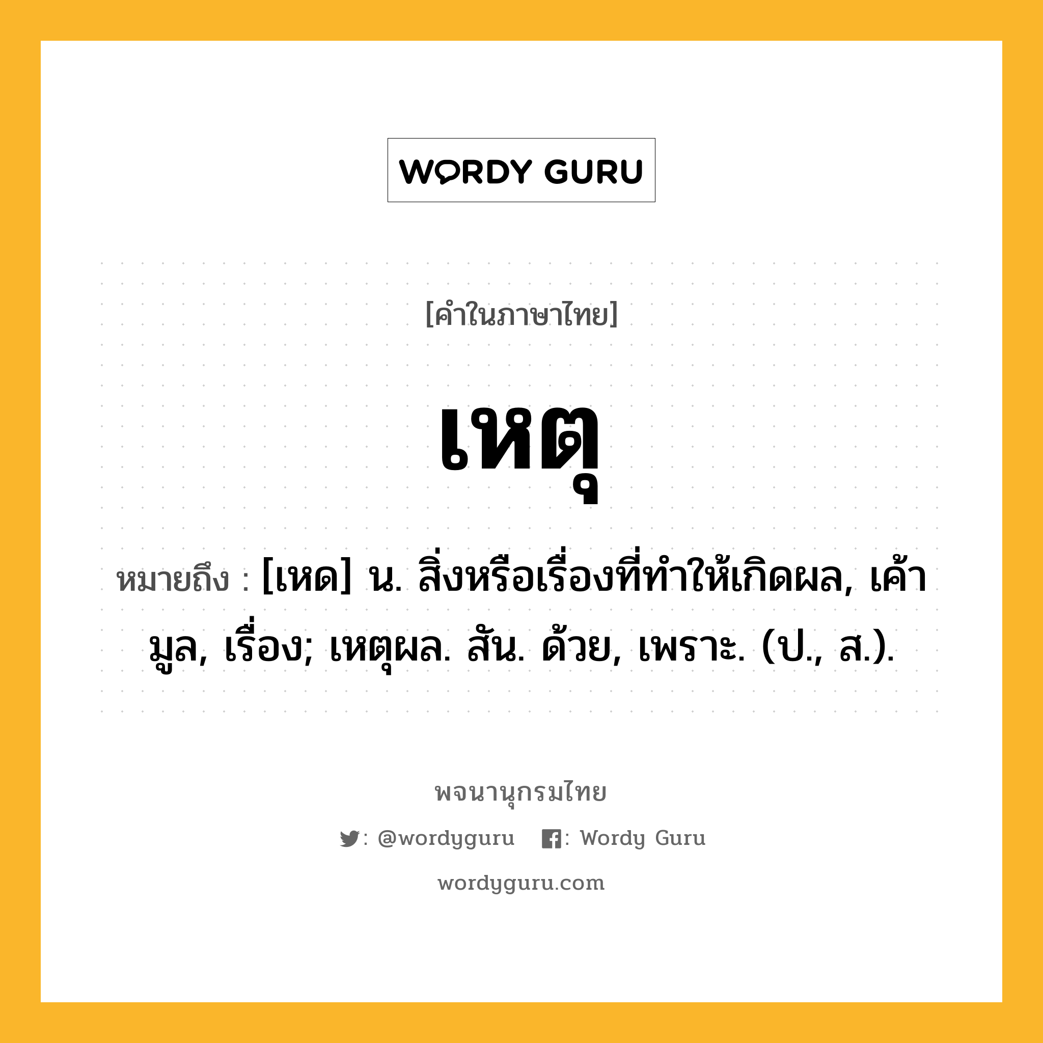 เหตุ ความหมาย หมายถึงอะไร?, คำในภาษาไทย เหตุ หมายถึง [เหด] น. สิ่งหรือเรื่องที่ทําให้เกิดผล, เค้ามูล, เรื่อง; เหตุผล. สัน. ด้วย, เพราะ. (ป., ส.).