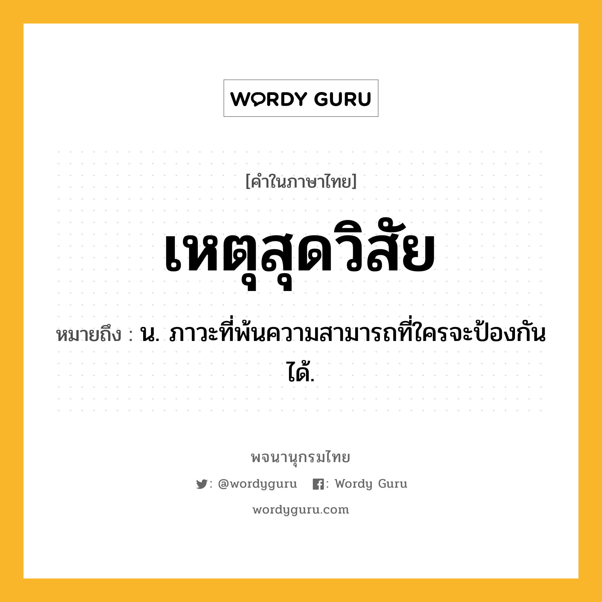 เหตุสุดวิสัย ความหมาย หมายถึงอะไร?, คำในภาษาไทย เหตุสุดวิสัย หมายถึง น. ภาวะที่พ้นความสามารถที่ใครจะป้องกันได้.