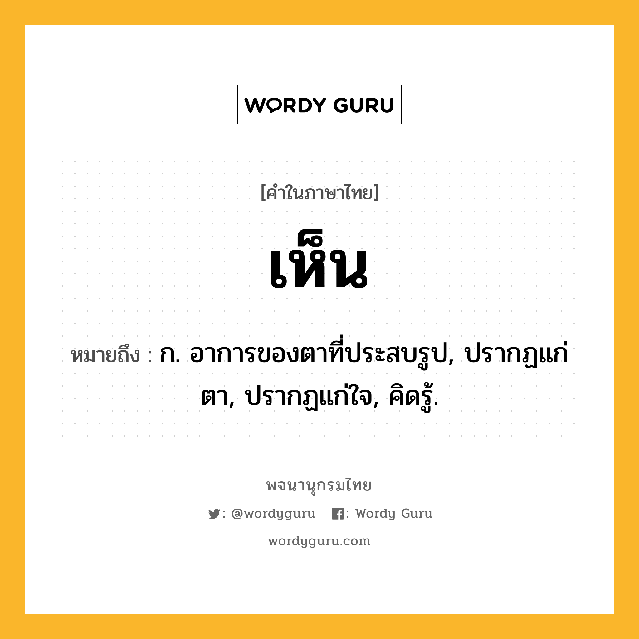 เห็น หมายถึงอะไร?, คำในภาษาไทย เห็น หมายถึง ก. อาการของตาที่ประสบรูป, ปรากฏแก่ตา, ปรากฏแก่ใจ, คิดรู้.