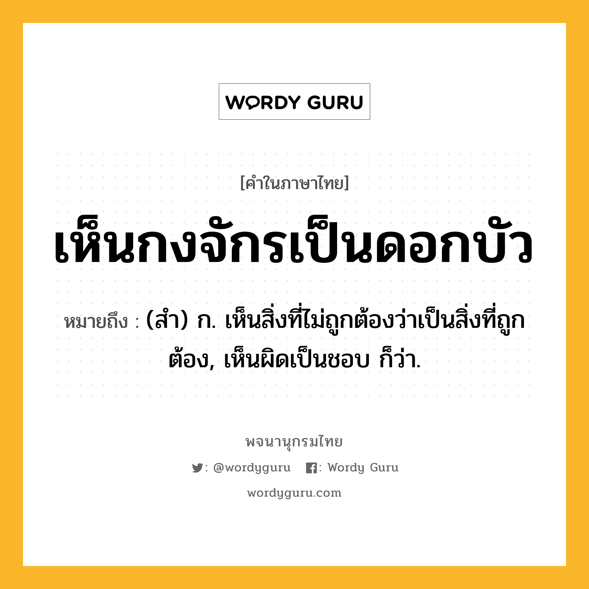 เห็นกงจักรเป็นดอกบัว หมายถึงอะไร?, คำในภาษาไทย เห็นกงจักรเป็นดอกบัว หมายถึง (สํา) ก. เห็นสิ่งที่ไม่ถูกต้องว่าเป็นสิ่งที่ถูกต้อง, เห็นผิดเป็นชอบ ก็ว่า.