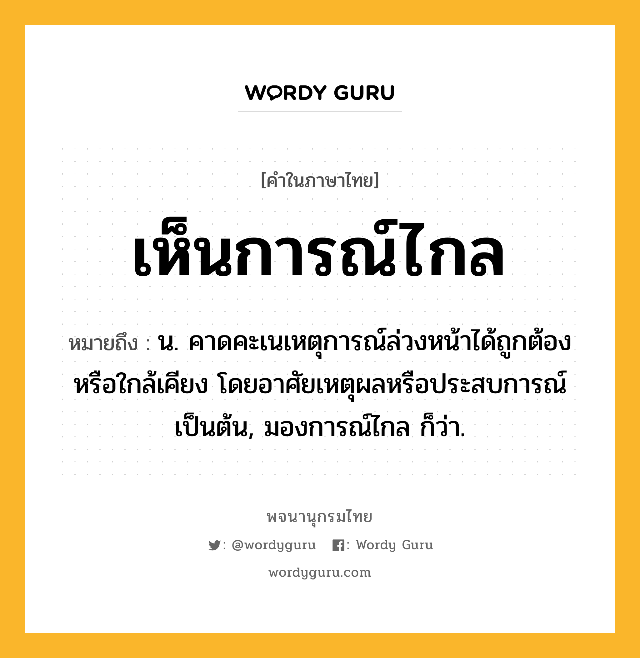 เห็นการณ์ไกล หมายถึงอะไร?, คำในภาษาไทย เห็นการณ์ไกล หมายถึง น. คาดคะเนเหตุการณ์ล่วงหน้าได้ถูกต้องหรือใกล้เคียง โดยอาศัยเหตุผลหรือประสบการณ์เป็นต้น, มองการณ์ไกล ก็ว่า.