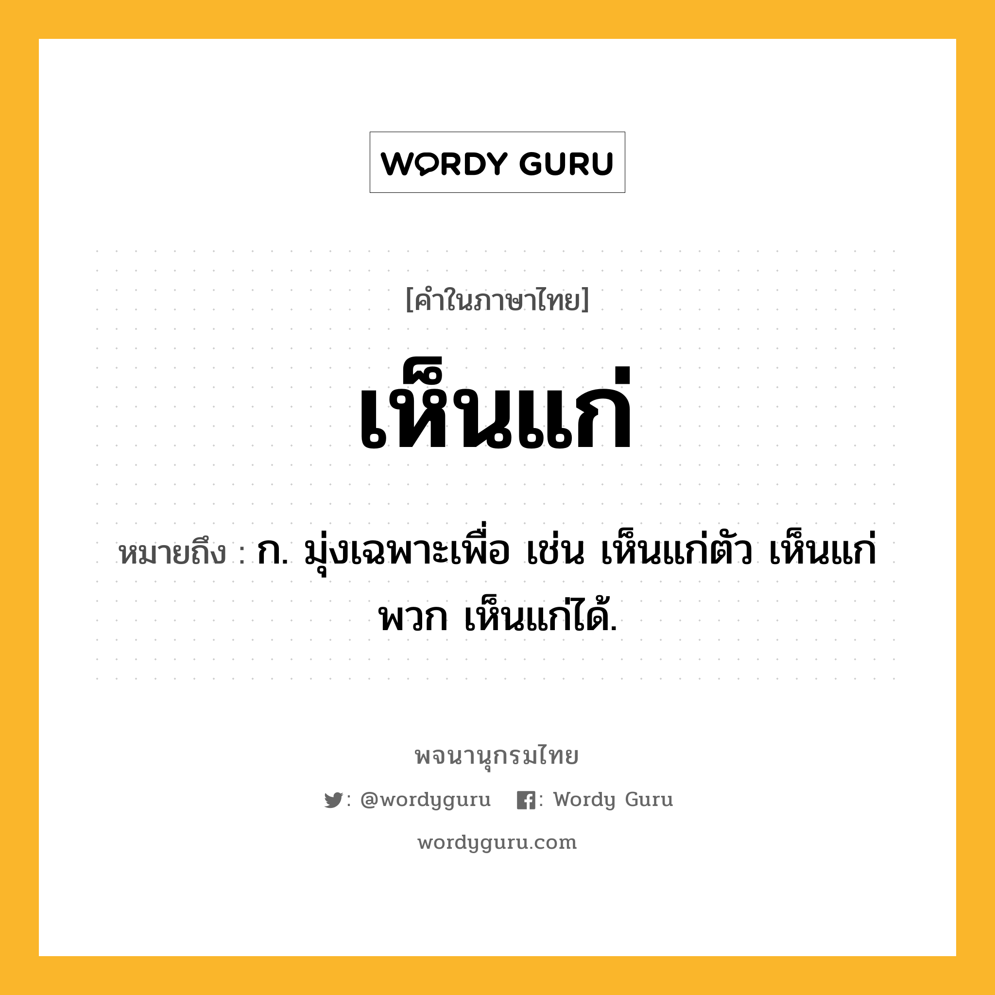 เห็นแก่ หมายถึงอะไร?, คำในภาษาไทย เห็นแก่ หมายถึง ก. มุ่งเฉพาะเพื่อ เช่น เห็นแก่ตัว เห็นแก่พวก เห็นแก่ได้.