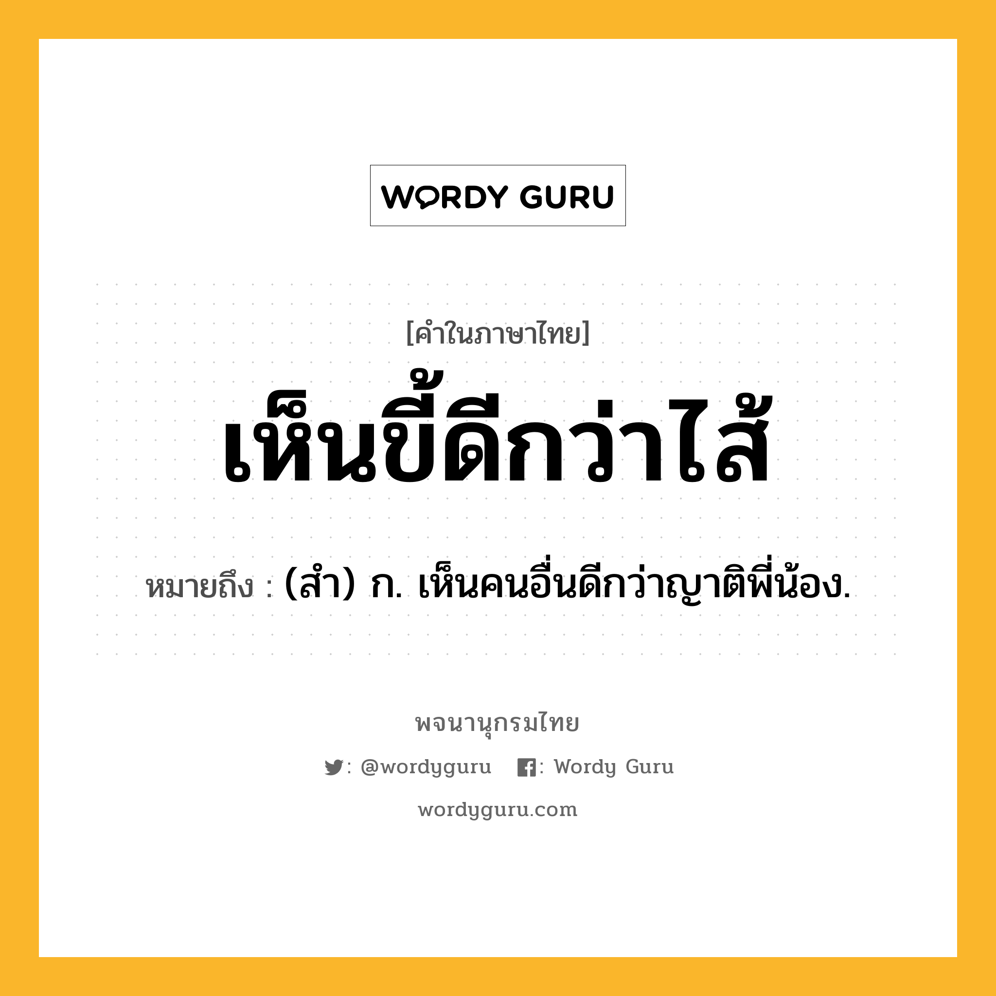 เห็นขี้ดีกว่าไส้ หมายถึงอะไร?, คำในภาษาไทย เห็นขี้ดีกว่าไส้ หมายถึง (สํา) ก. เห็นคนอื่นดีกว่าญาติพี่น้อง.