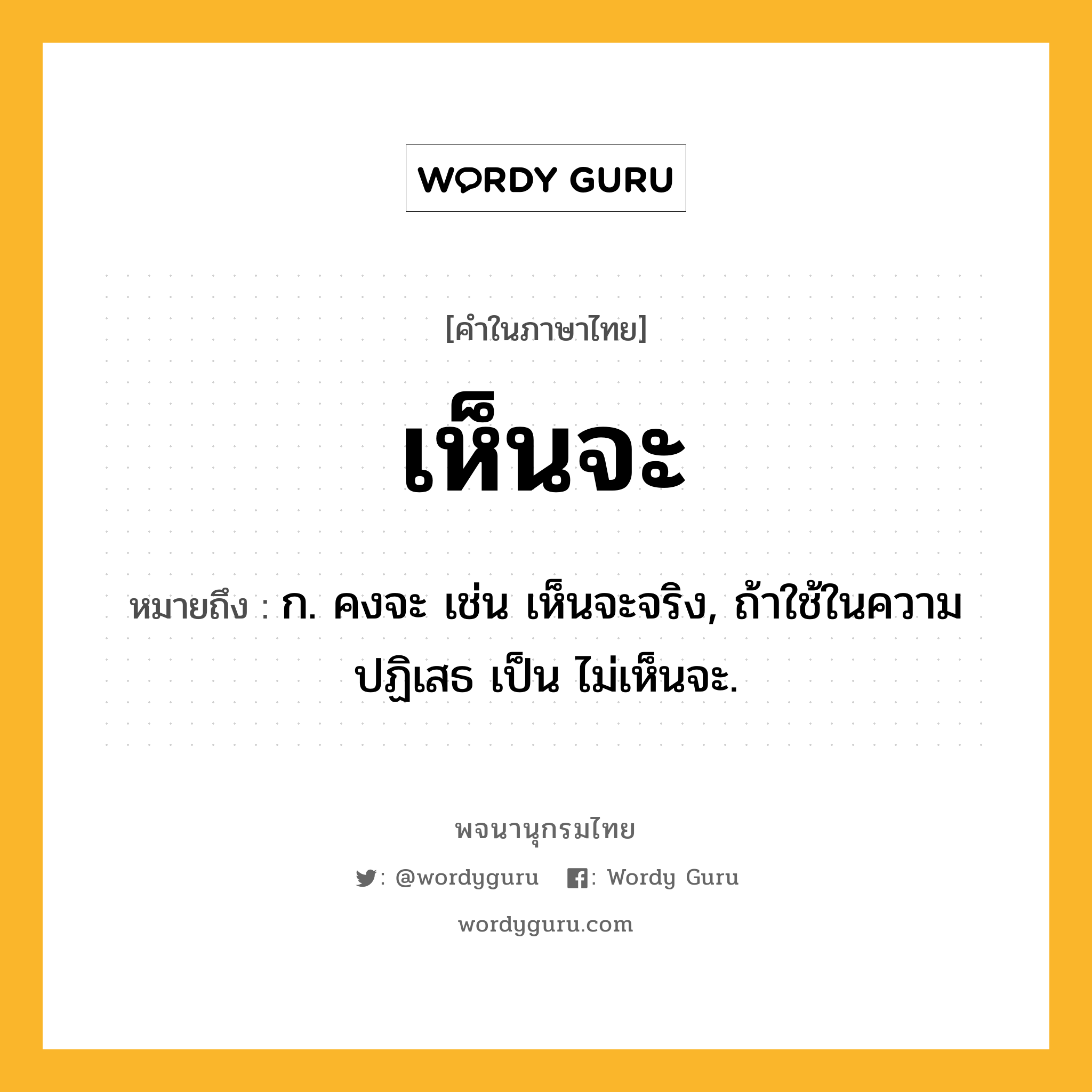 เห็นจะ หมายถึงอะไร?, คำในภาษาไทย เห็นจะ หมายถึง ก. คงจะ เช่น เห็นจะจริง, ถ้าใช้ในความปฏิเสธ เป็น ไม่เห็นจะ.