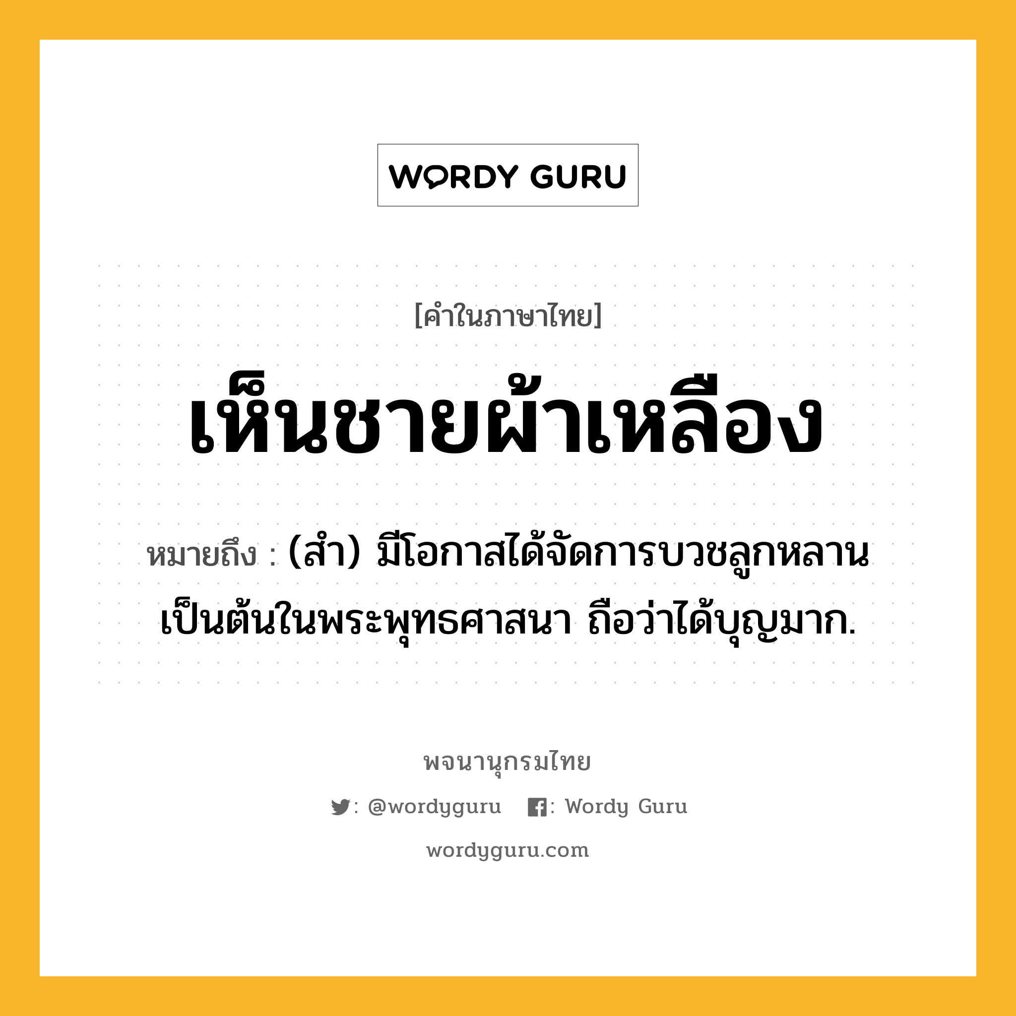 เห็นชายผ้าเหลือง หมายถึงอะไร?, คำในภาษาไทย เห็นชายผ้าเหลือง หมายถึง (สำ) มีโอกาสได้จัดการบวชลูกหลานเป็นต้นในพระพุทธศาสนา ถือว่าได้บุญมาก.