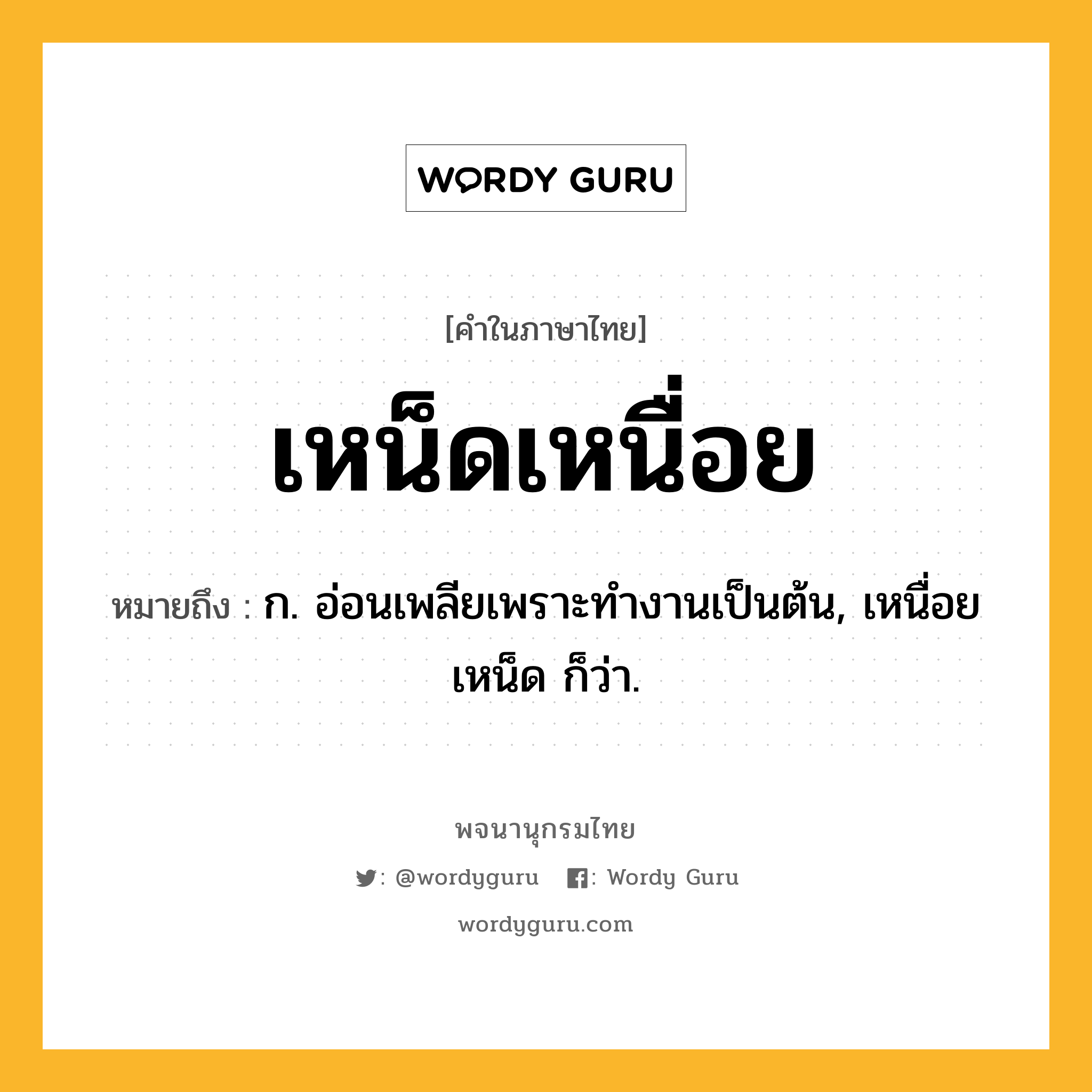 เหน็ดเหนื่อย ความหมาย หมายถึงอะไร?, คำในภาษาไทย เหน็ดเหนื่อย หมายถึง ก. อ่อนเพลียเพราะทํางานเป็นต้น, เหนื่อยเหน็ด ก็ว่า.