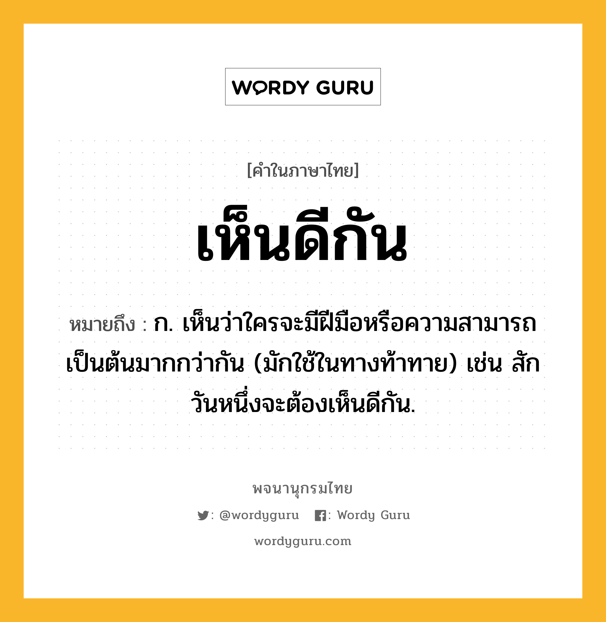 เห็นดีกัน หมายถึงอะไร?, คำในภาษาไทย เห็นดีกัน หมายถึง ก. เห็นว่าใครจะมีฝีมือหรือความสามารถเป็นต้นมากกว่ากัน (มักใช้ในทางท้าทาย) เช่น สักวันหนึ่งจะต้องเห็นดีกัน.