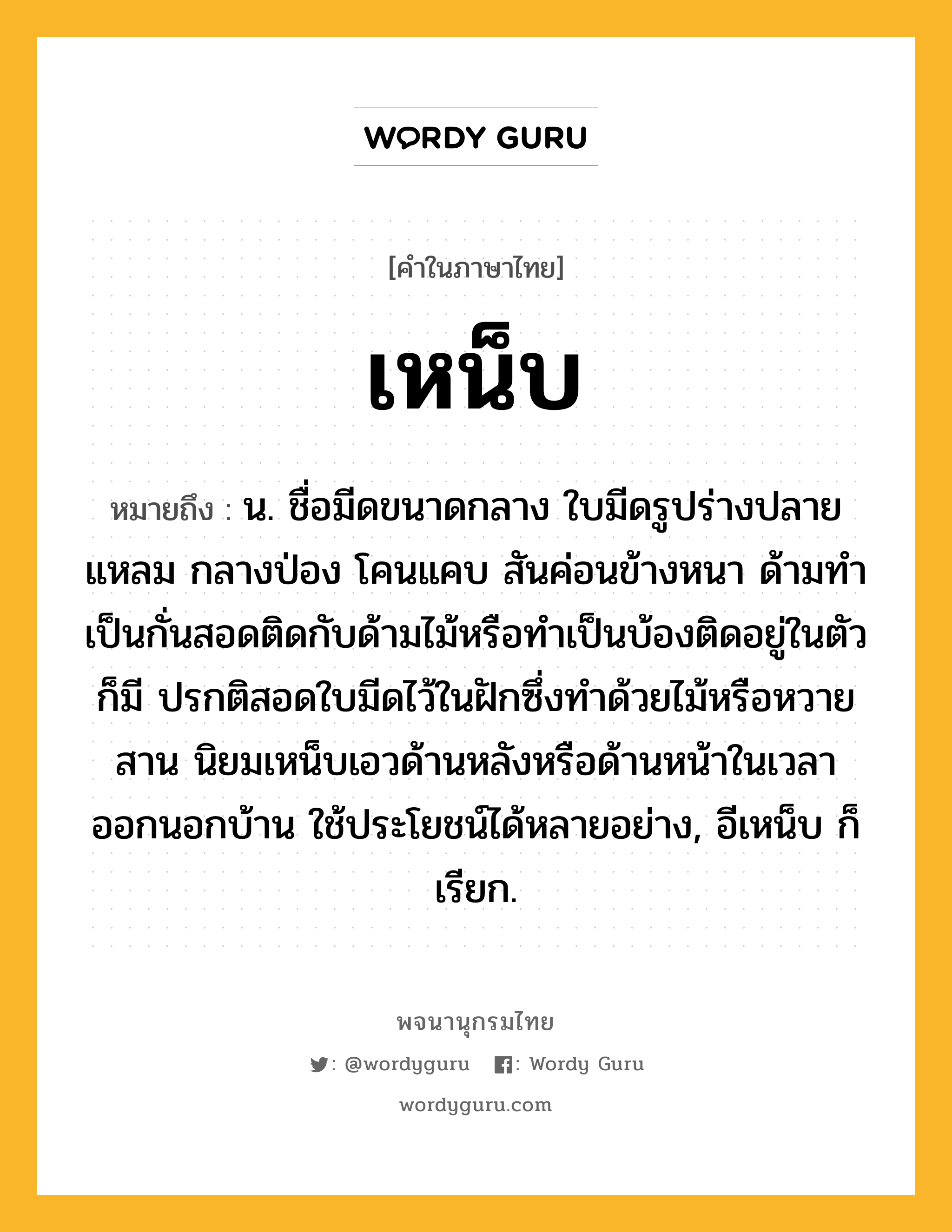 เหน็บ หมายถึงอะไร?, คำในภาษาไทย เหน็บ หมายถึง น. ชื่อมีดขนาดกลาง ใบมีดรูปร่างปลายแหลม กลางป่อง โคนแคบ สันค่อนข้างหนา ด้ามทำเป็นกั่นสอดติดกับด้ามไม้หรือทำเป็นบ้องติดอยู่ในตัวก็มี ปรกติสอดใบมีดไว้ในฝักซึ่งทำด้วยไม้หรือหวายสาน นิยมเหน็บเอวด้านหลังหรือด้านหน้าในเวลาออกนอกบ้าน ใช้ประโยชน์ได้หลายอย่าง, อีเหน็บ ก็เรียก.