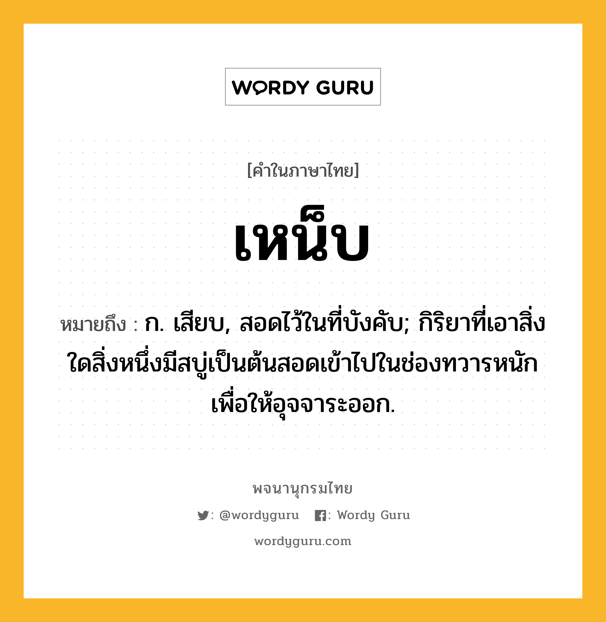 เหน็บ หมายถึงอะไร?, คำในภาษาไทย เหน็บ หมายถึง ก. เสียบ, สอดไว้ในที่บังคับ; กิริยาที่เอาสิ่งใดสิ่งหนึ่งมีสบู่เป็นต้นสอดเข้าไปในช่องทวารหนักเพื่อให้อุจจาระออก.